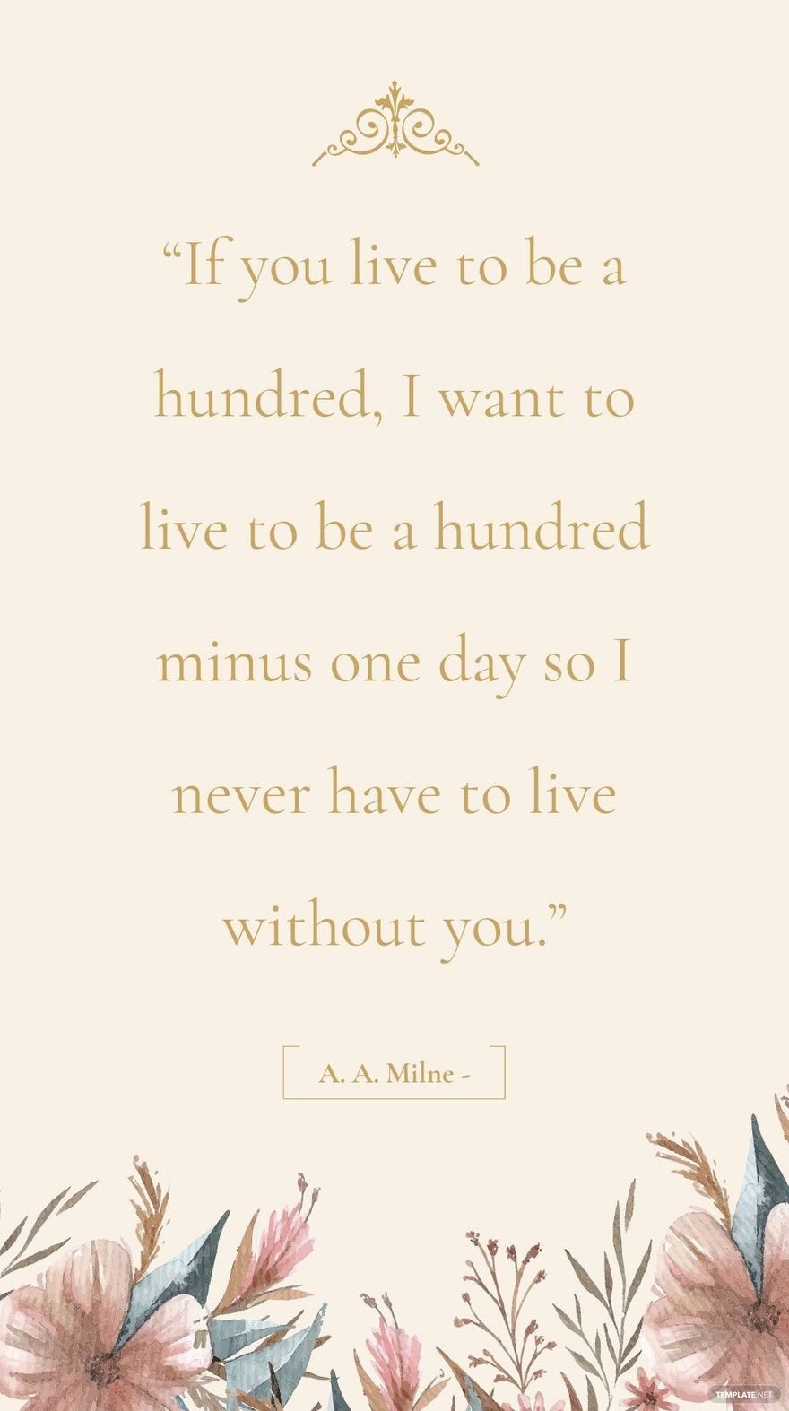 A. A. Milne - “If you live to be a hundred, I want to live to be a hundred minus one day so I never have to live without you.”