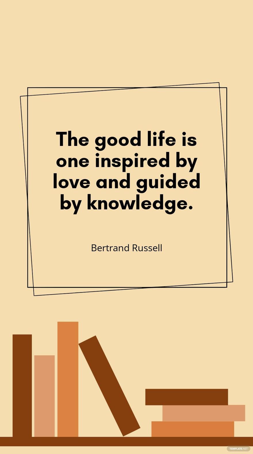 Bertrand Russell - "The good life is one inspired by love and guided by knowledge."