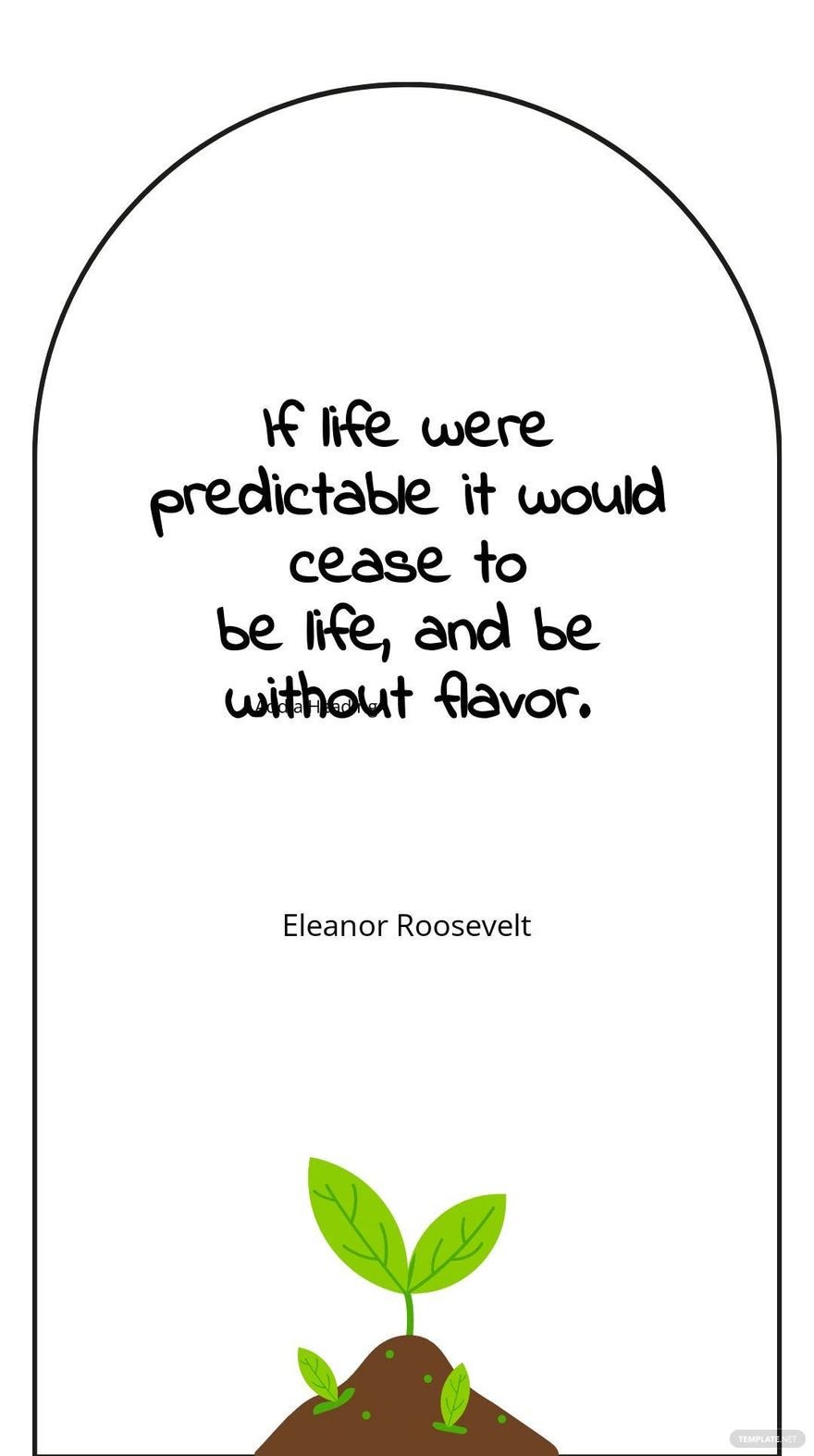 Eleanor Roosevelt - "If life were predictable it would cease to be life, and be without flavor."