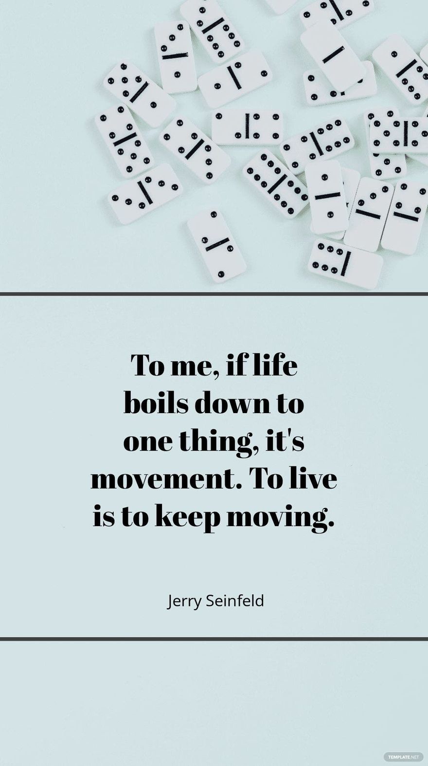 Jerry Seinfeld - "To me, if life boils down to one thing, it's movement. To live is to keep moving."