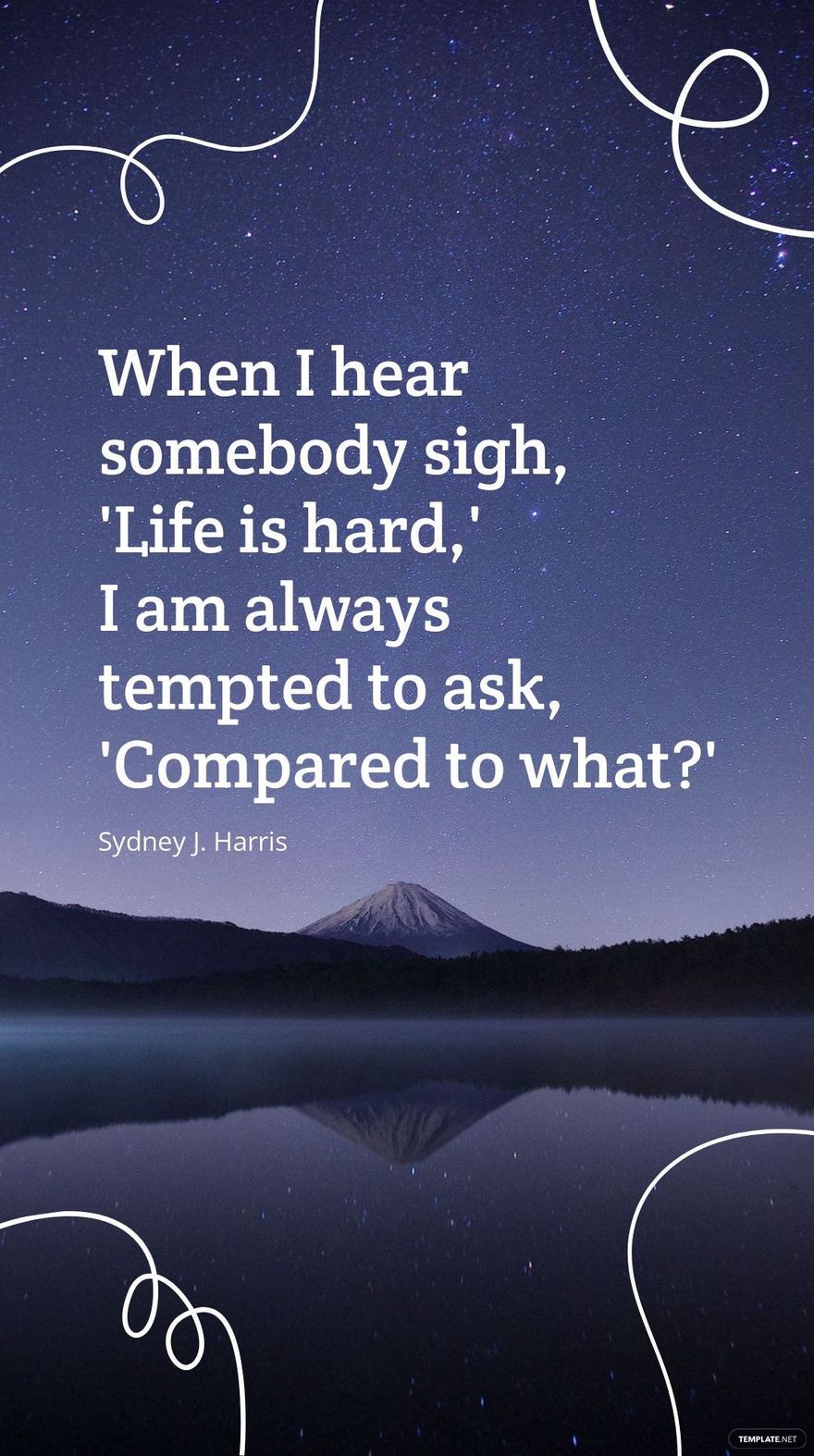 Sydney J. Harris - "When I hear somebody sigh, 'Life is hard,' I am always tempted to ask, 'Compared to what?'"