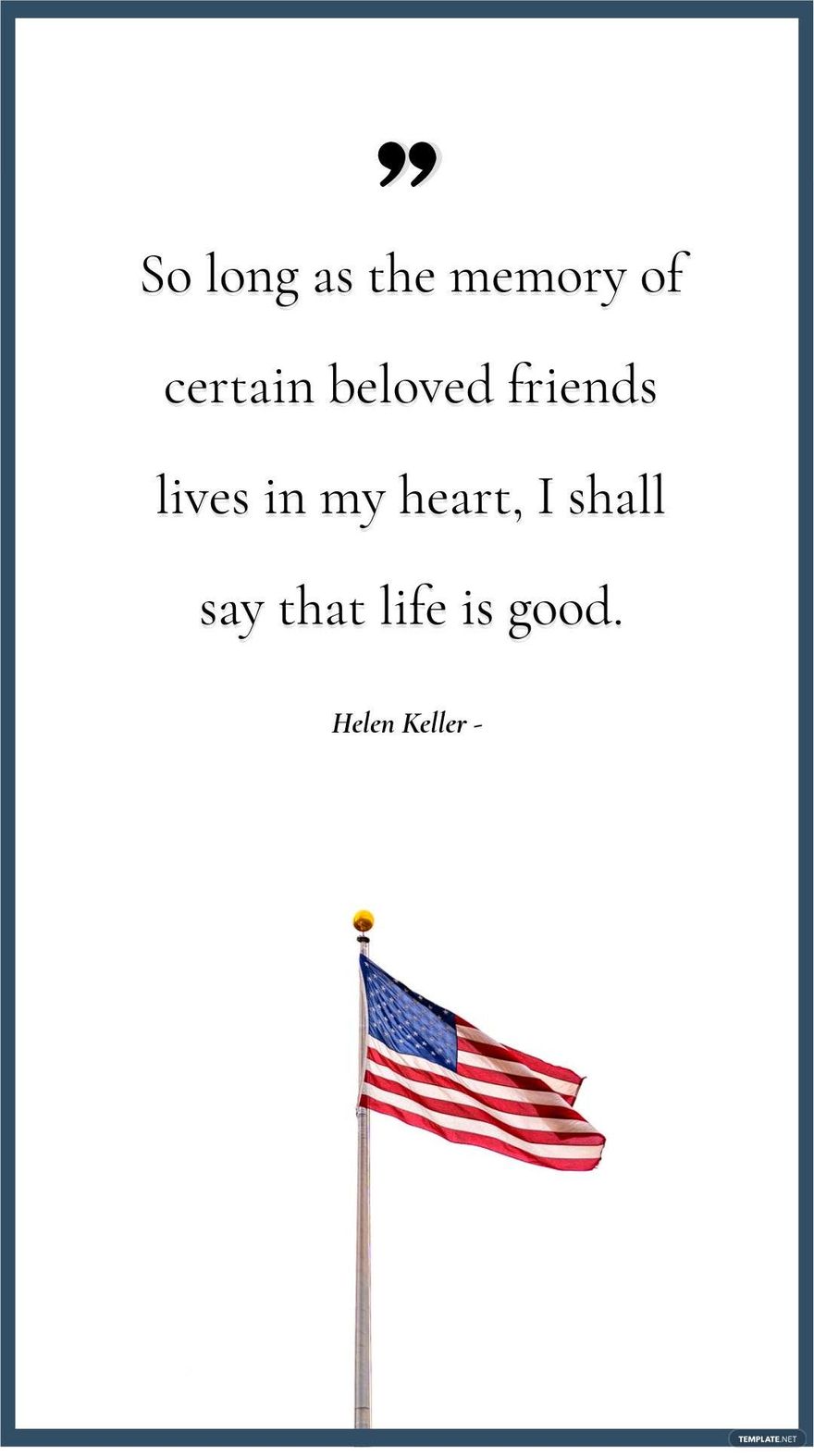 Helen Keller - So long as the memory of certain beloved friends lives in my heart, I shall say that life is good.