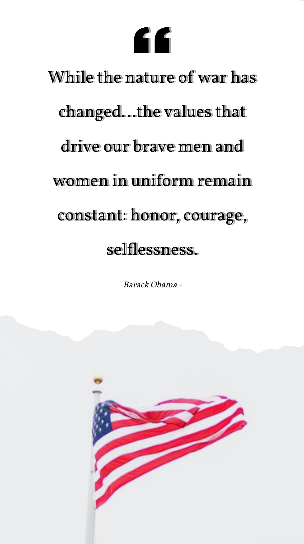 Barack Obama - While the nature of war has changed...the values that drive our brave men and women in uniform remain constant: honor, courage, selflessness.