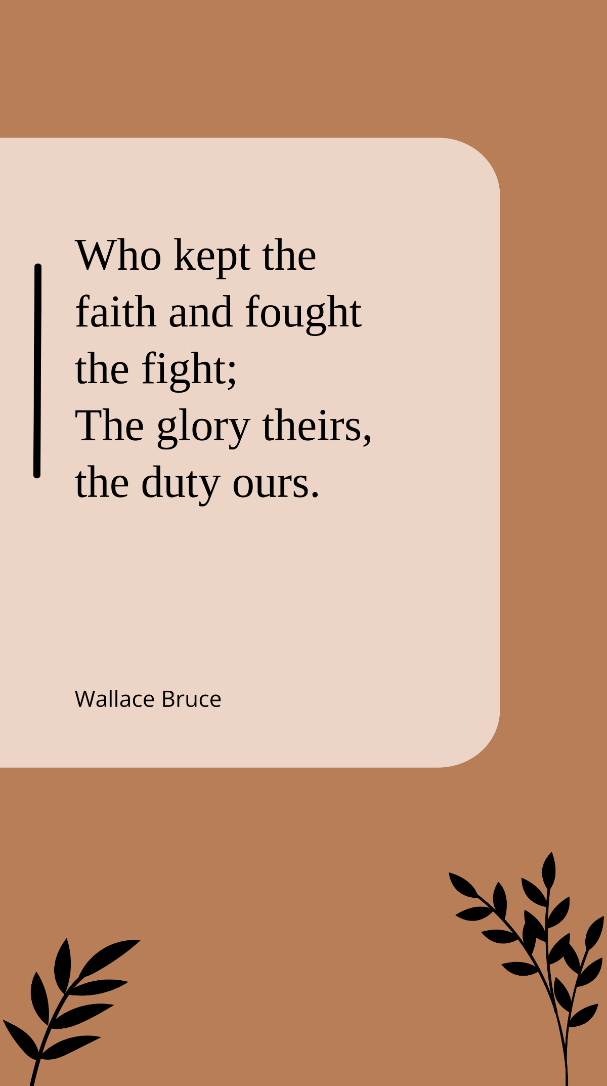 Wallace Bruce - "Who kept the faith and fought the fight; The glory theirs, the duty ours.”