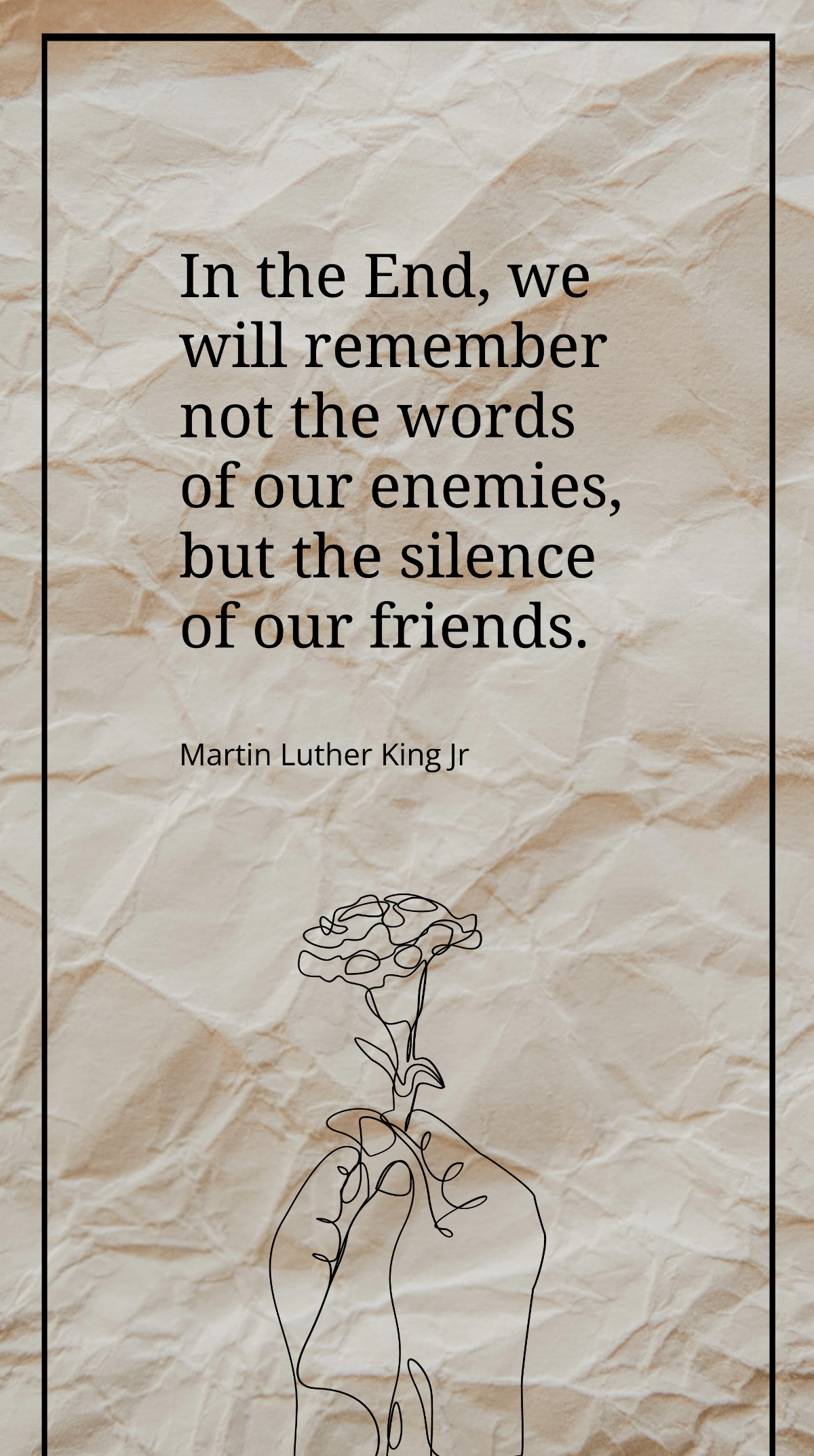 Martin Luther King Jr - "In the End, we will remember not the words of our enemies, but the silence of our friends.”