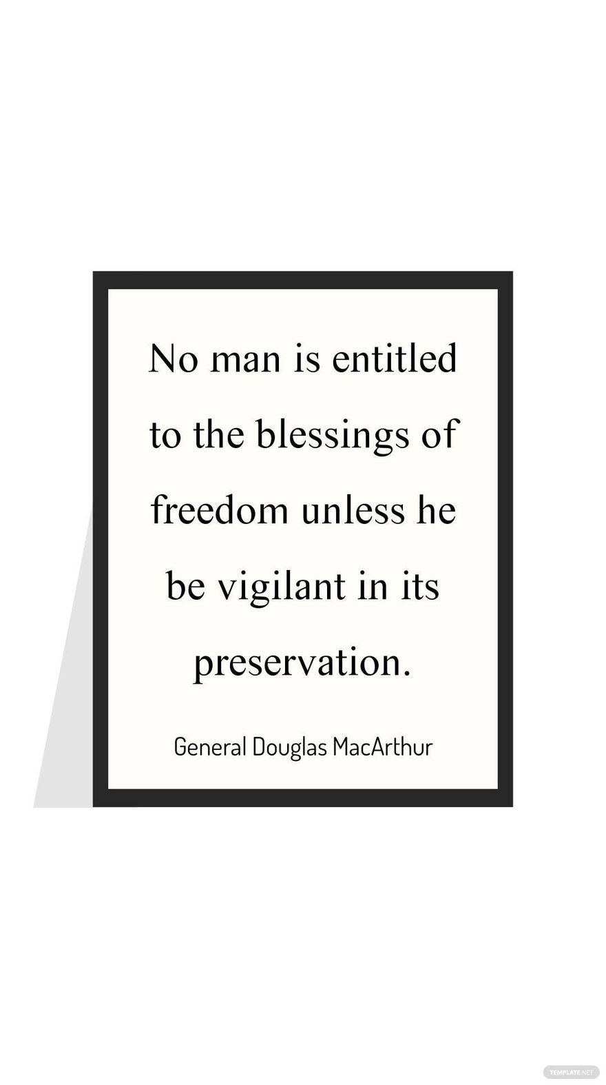 General Douglas MacArthur - No man is entitled to the blessings of freedom unless he be vigilant in its preservation.