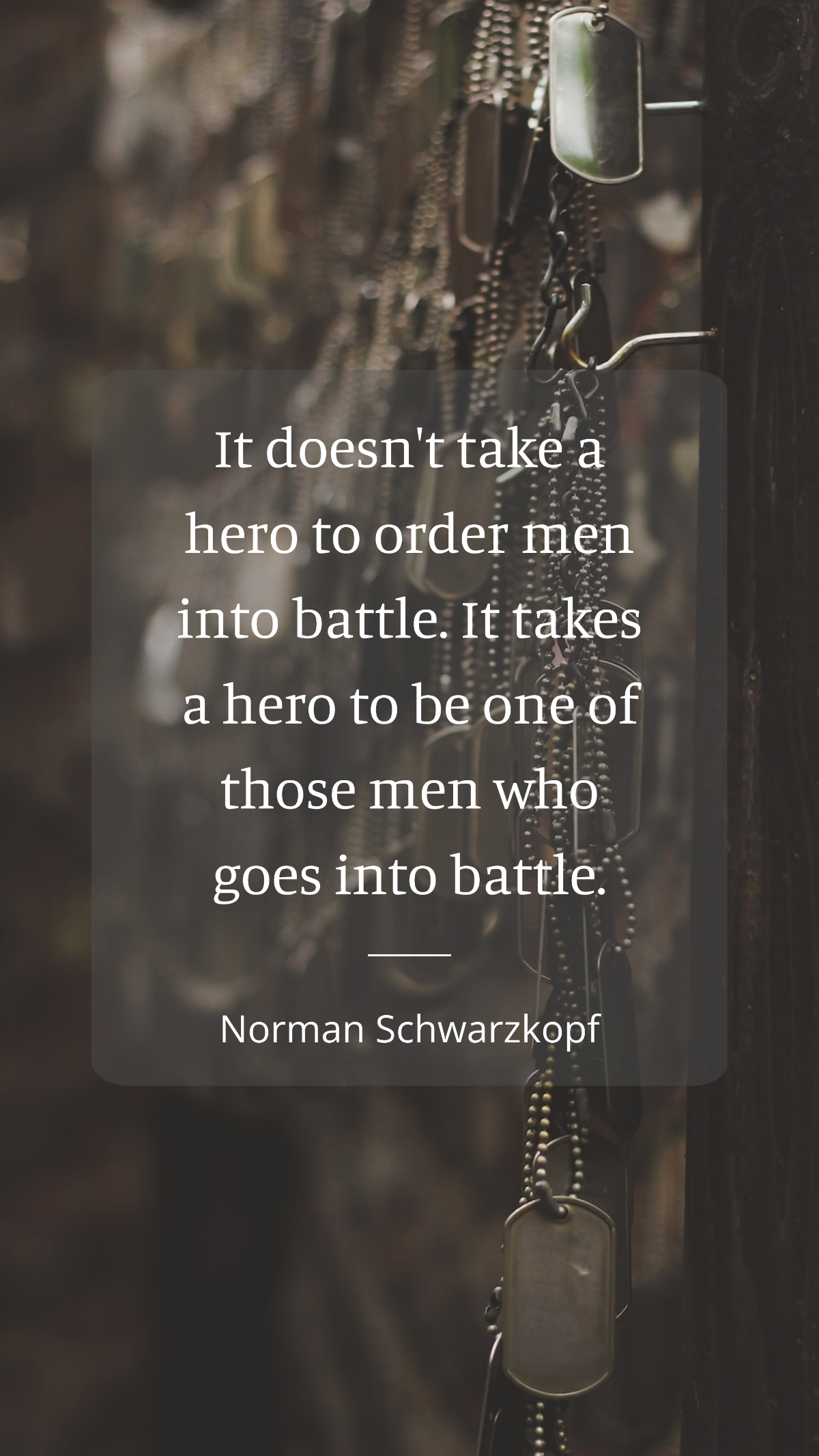 Norman Schwarzkopf - It doesn't take a hero to order men into battle. It takes a hero to be one of those men who goes into battle. Template
