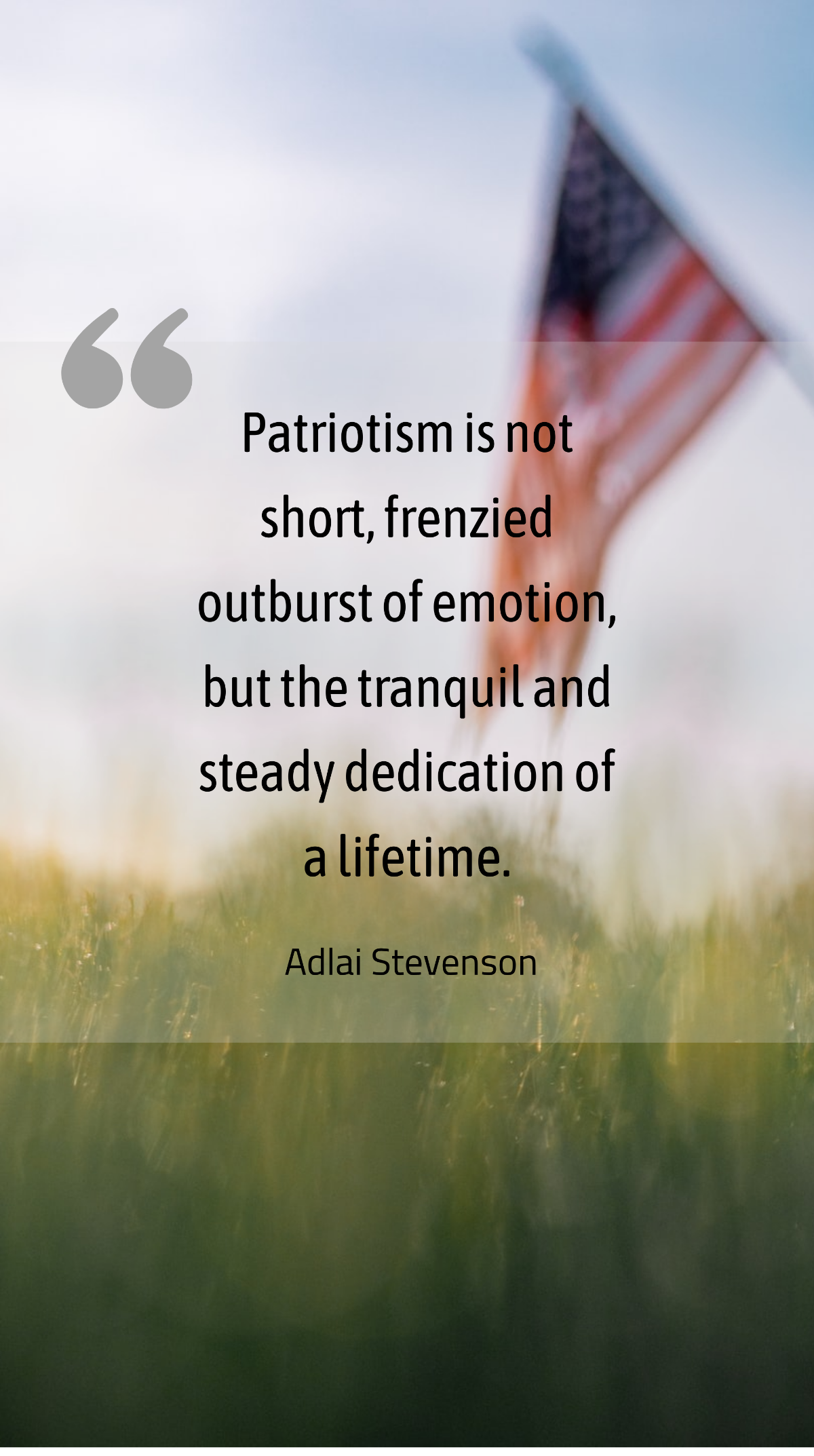 Adlai Stevenson - Patriotism is not short, frenzied outburst of emotion, but the tranquil and steady dedication of a lifetime. Template