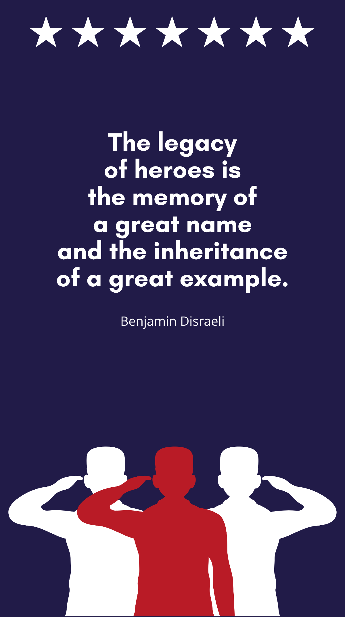 Benjamin Disraeli - “The legacy of heroes is the memory of a great name and the inheritance of a great example.” Template