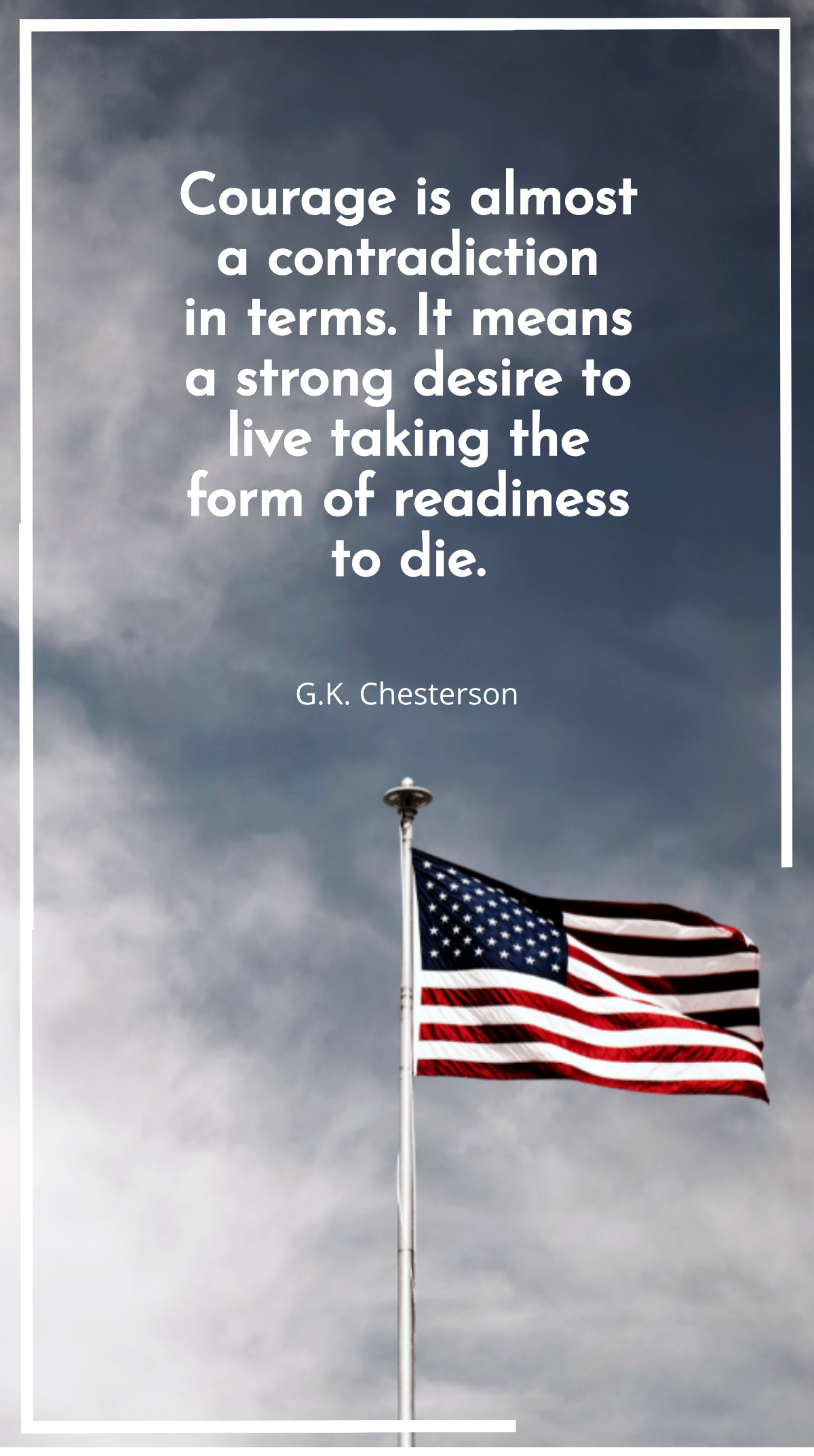G.K. Chesterson - "Courage is almost a contradiction in terms. It means a strong desire to live taking the form of readiness to die.”