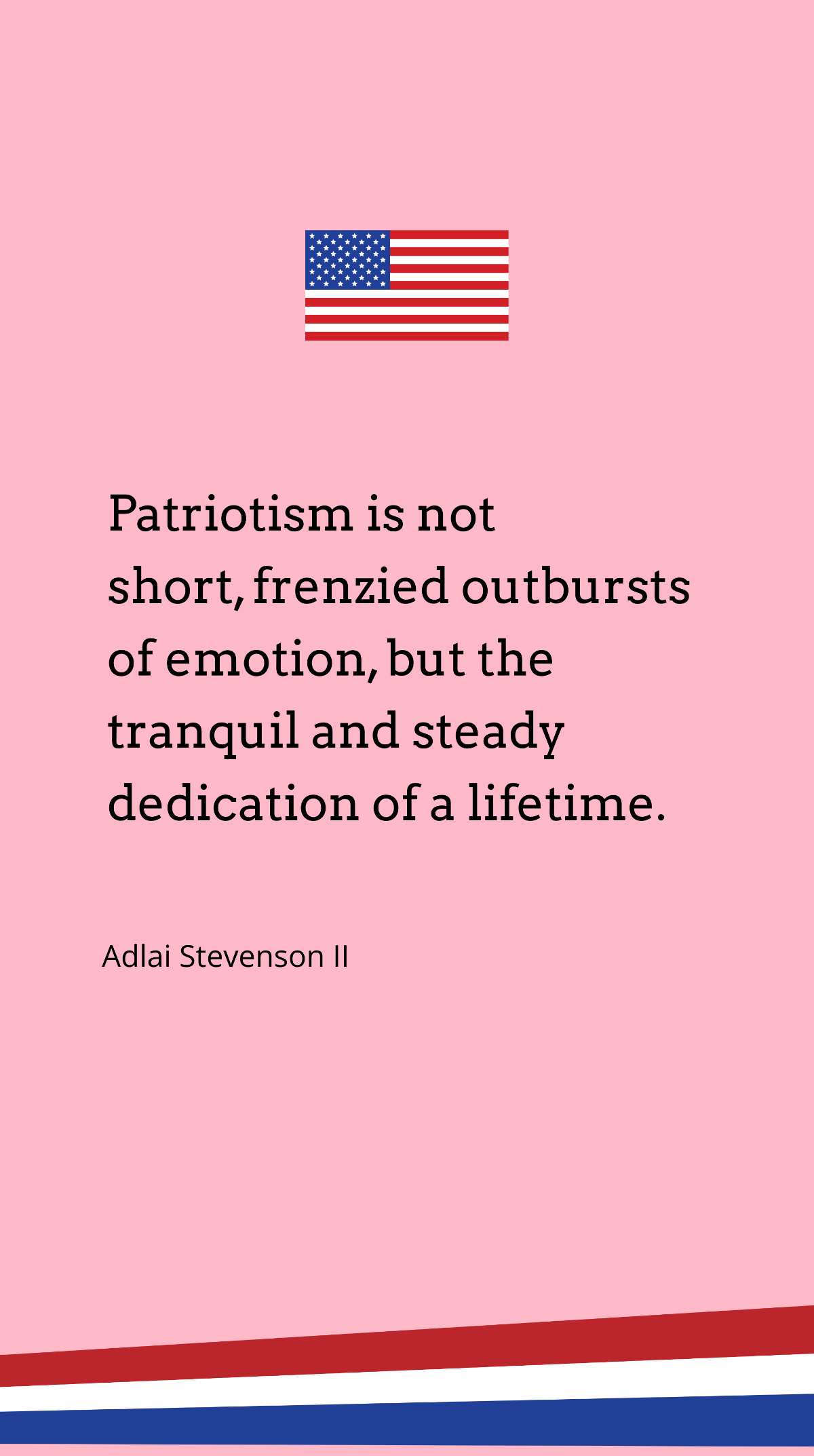 Adlai Stevenson II - “Patriotism is not short, frenzied outbursts of emotion, but the tranquil and steady dedication of a lifetime.”