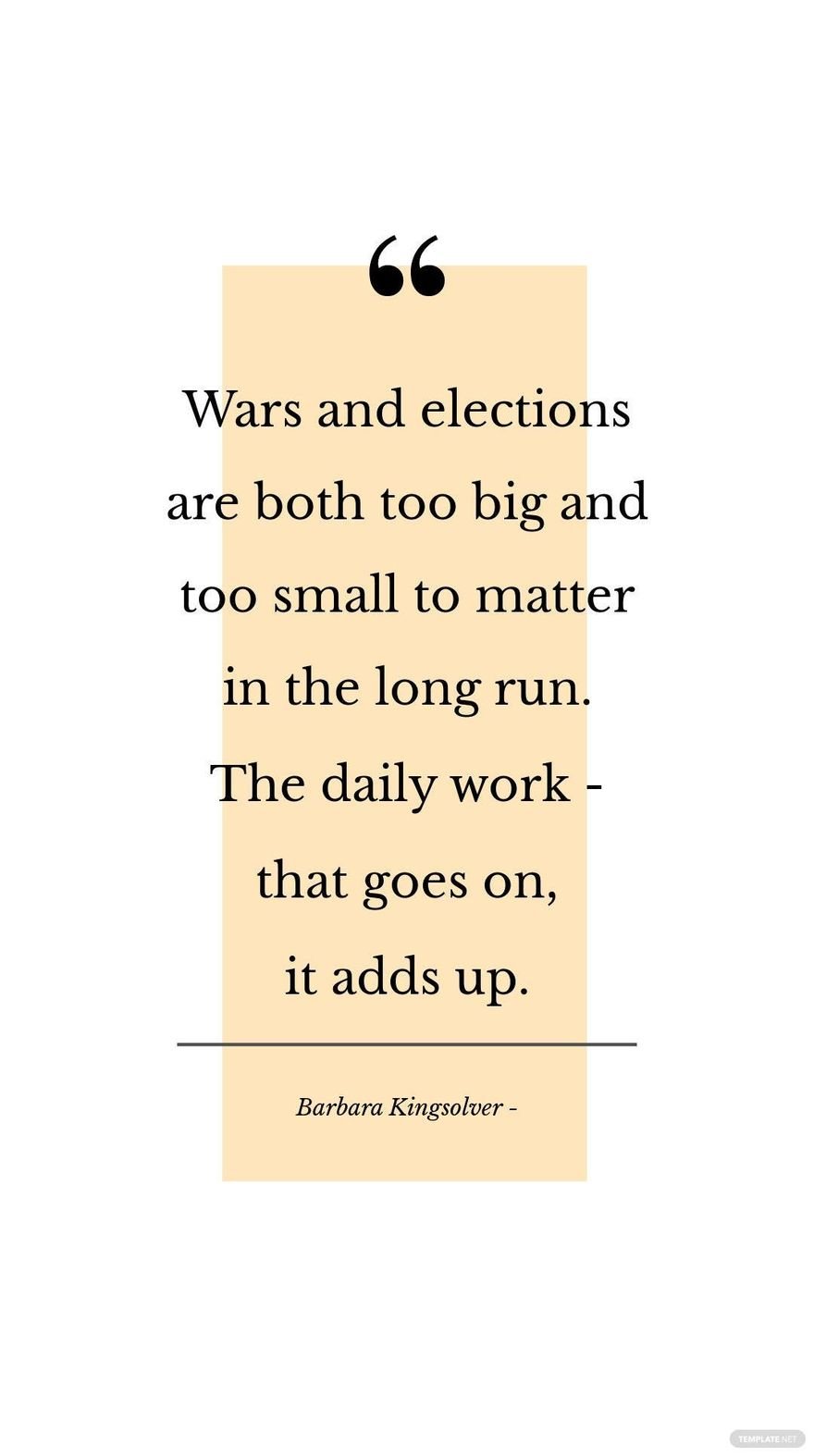 Barbara Kingsolver - Wars and elections are both too big and too small to matter in the long run. The daily work - that goes on, it adds up.