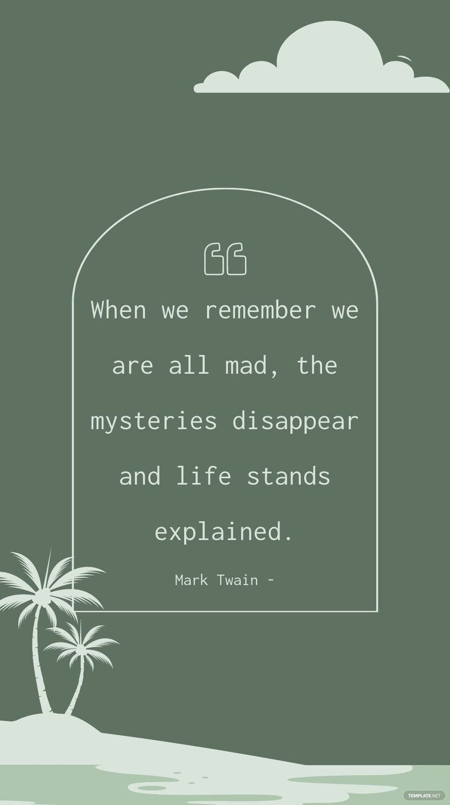 Mark Twain - When we remember we are all mad, the mysteries disappear and life stands explained.