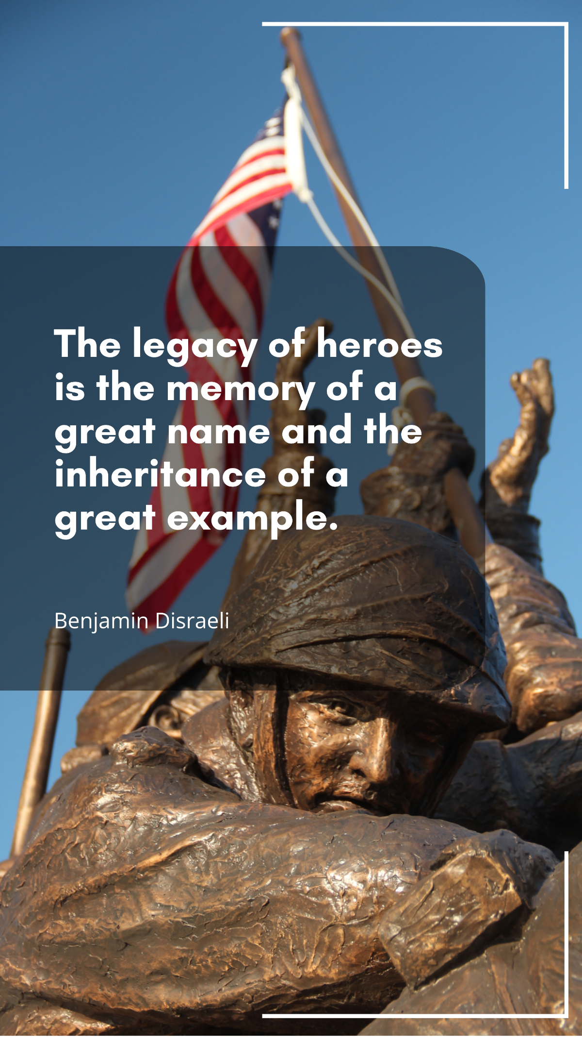 Benjamin Disraeli - The legacy of heroes is the memory of a great name and the inheritance of a great example. Template