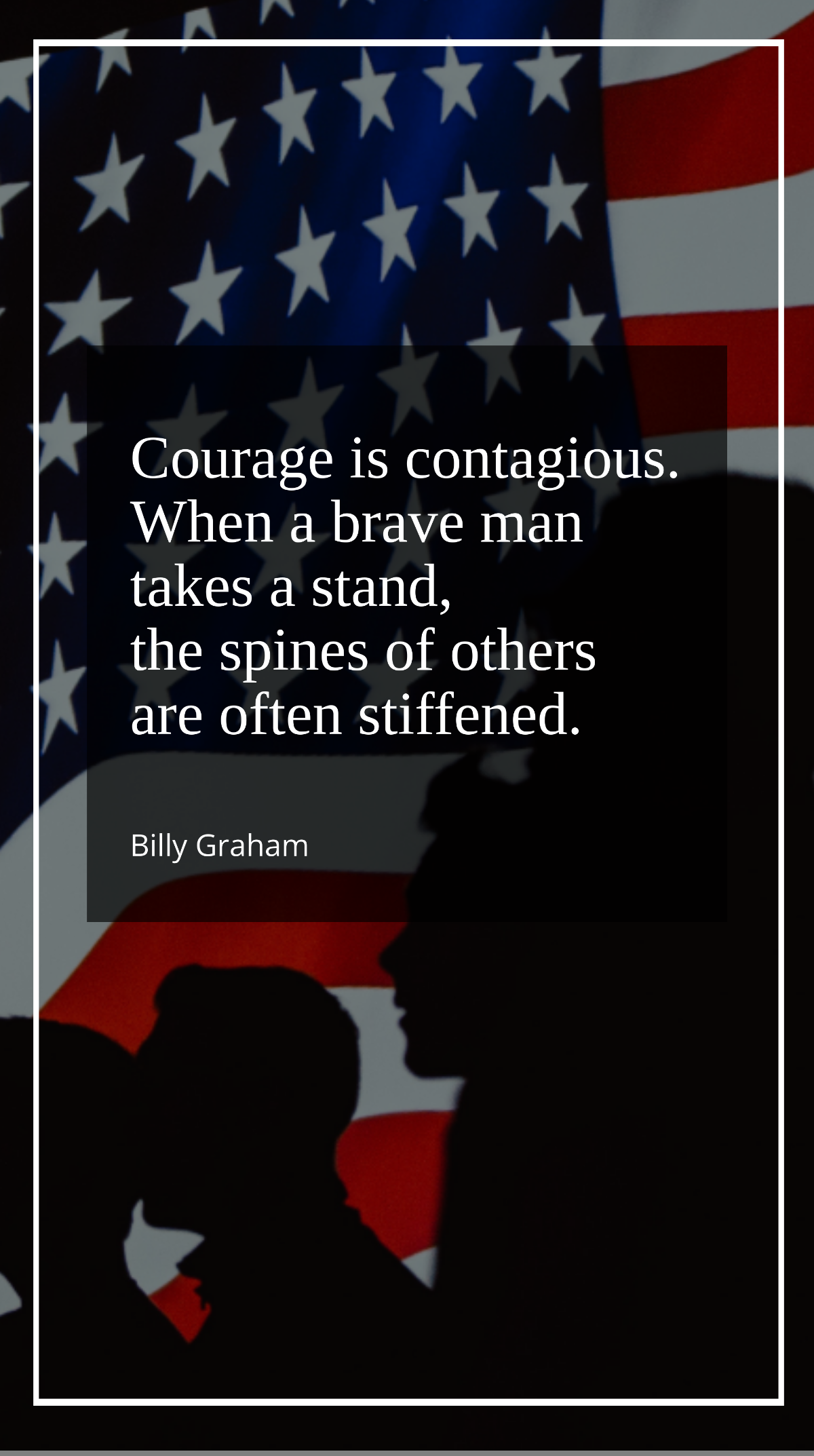 Billy Graham - Courage is contagious. When a brave man takes a stand, the spines of others are often stiffened. Template