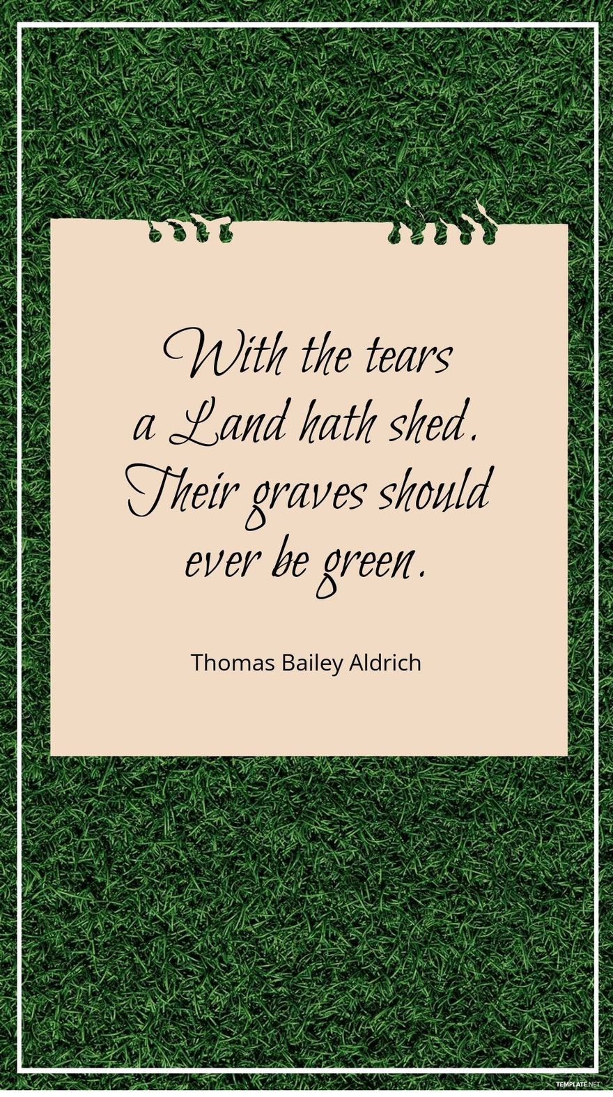 Thomas Bailey Aldrich - With the tears a Land hath shed. Their graves should ever be green. Template