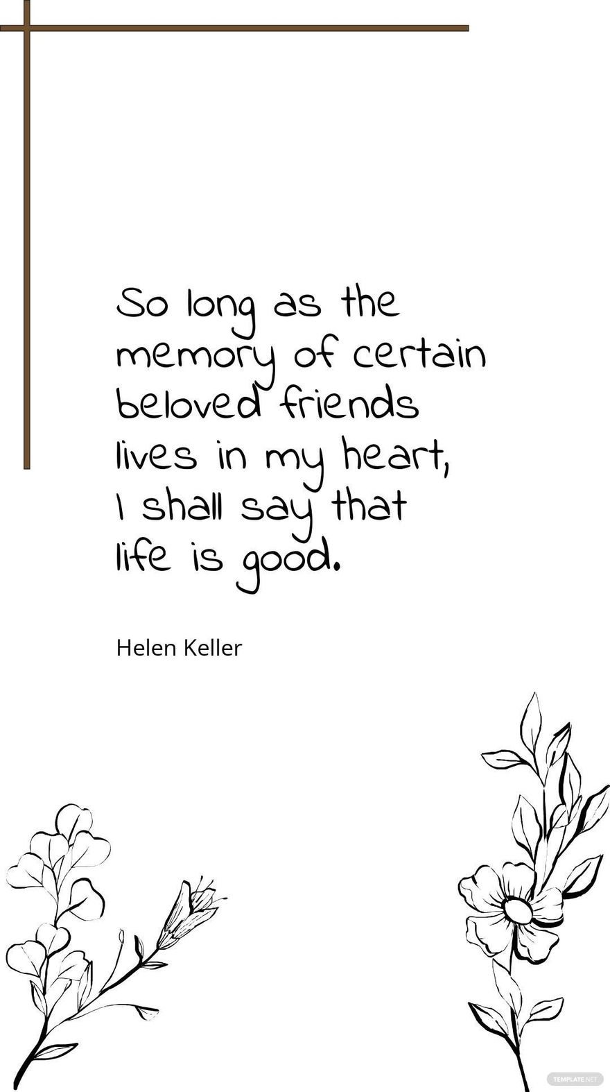 Helen Keller - So long as the memory of certain beloved friends lives in my heart, I shall say that life is good