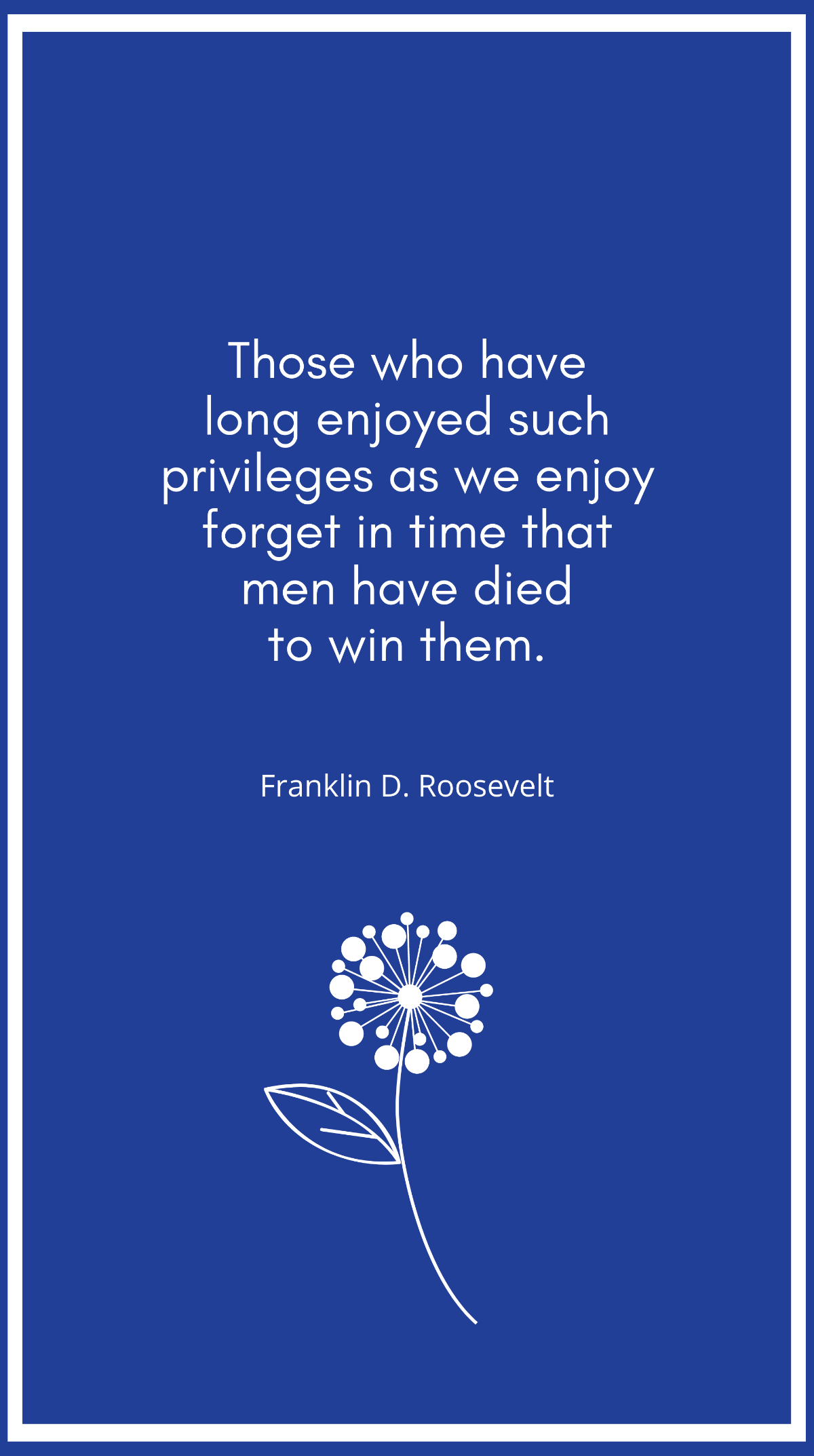 Franklin D. Roosevelt - Those who have long enjoyed such privileges as we enjoy forget in time that men have died to win them. Template