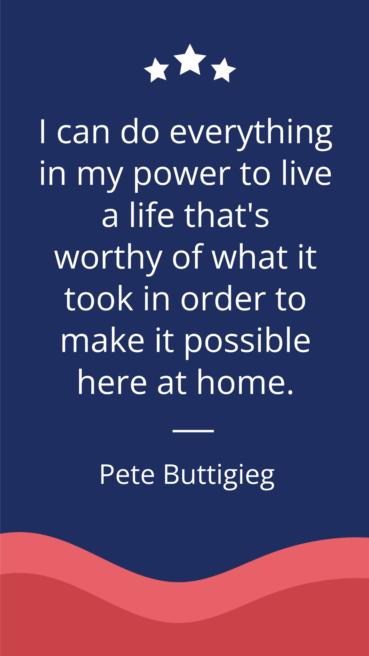 Pete Buttigieg - I can do everything in my power to live a life that's worthy of what it took in order to make it possible to be here at home. Template