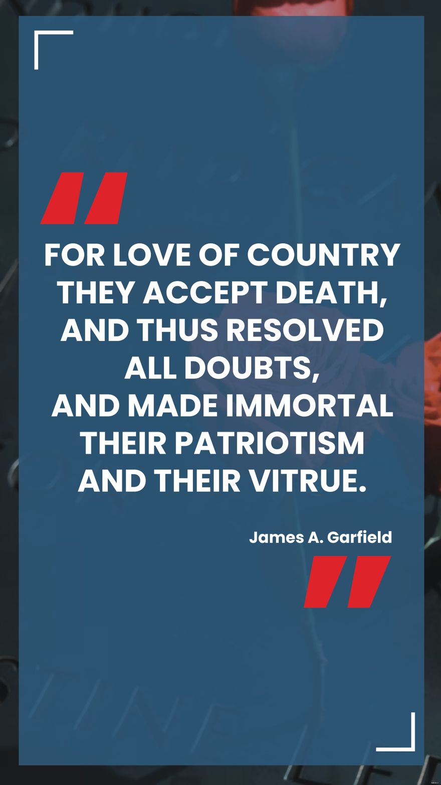 James A. Garfield - For love of country they accepted death, and thus resolved all doubts, and made immortal their patriotism and their virtue.