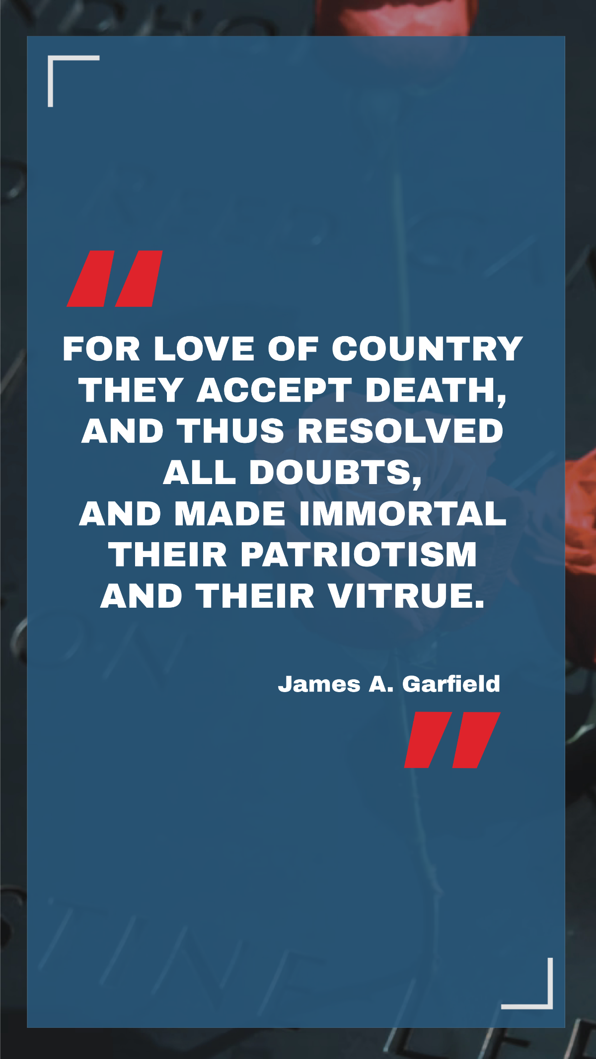 James A. Garfield - For love of country they accepted death, and thus resolved all doubts, and made immortal their patriotism and their virtue. Template