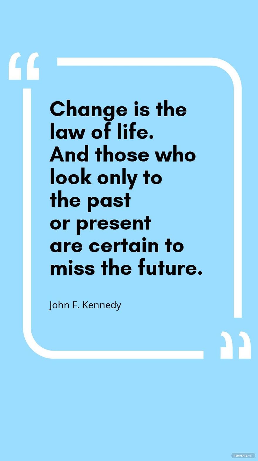 John F. Kennedy - Change is the law of life. And those who look only to the past or present are certain to miss the future.