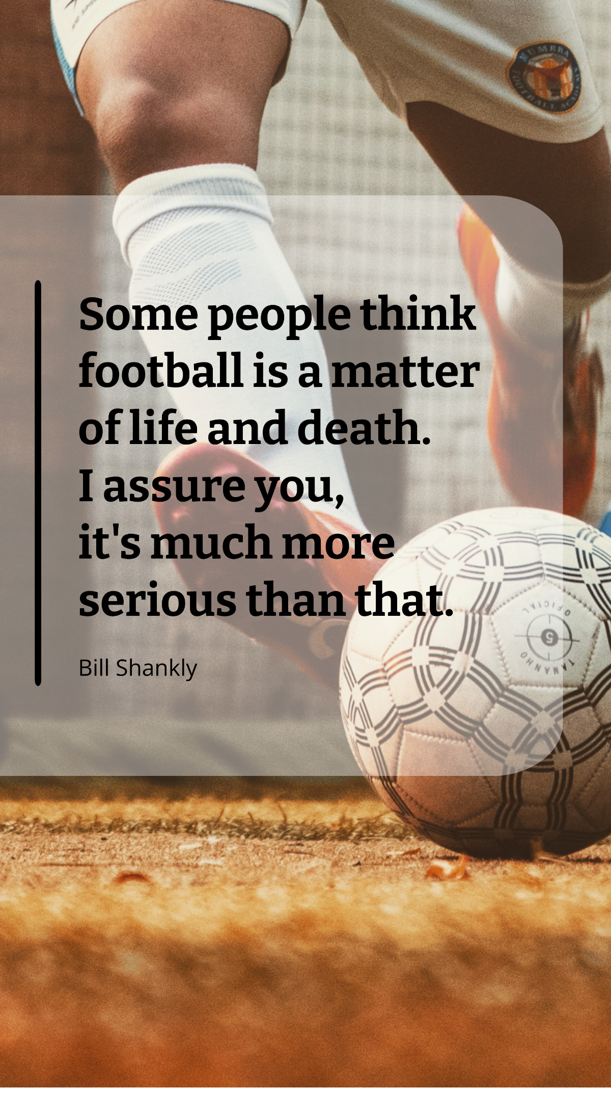 Bill Shankly - Some people think football is a matter of life and death. I assure you, it's much more serious than that. Template