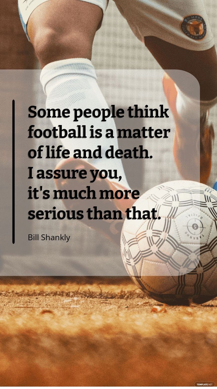 Bill Shankly - Some people think football is a matter of life and death. I assure you, it's much more serious than that.