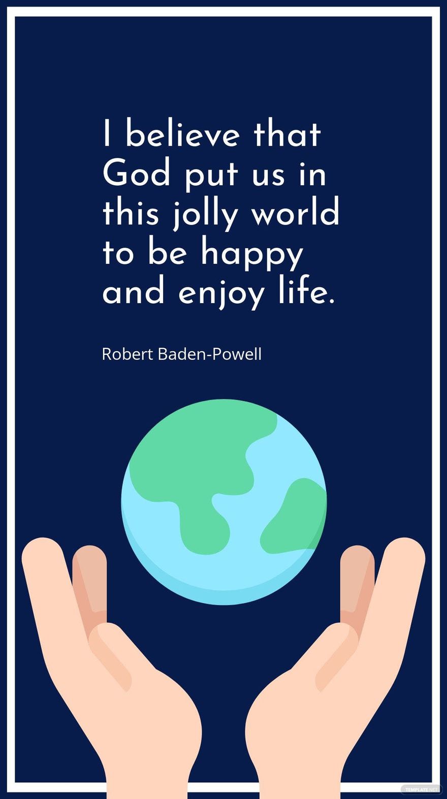 Robert Baden-Powell - I believe that God put us in this jolly world to be happy and enjoy life.
