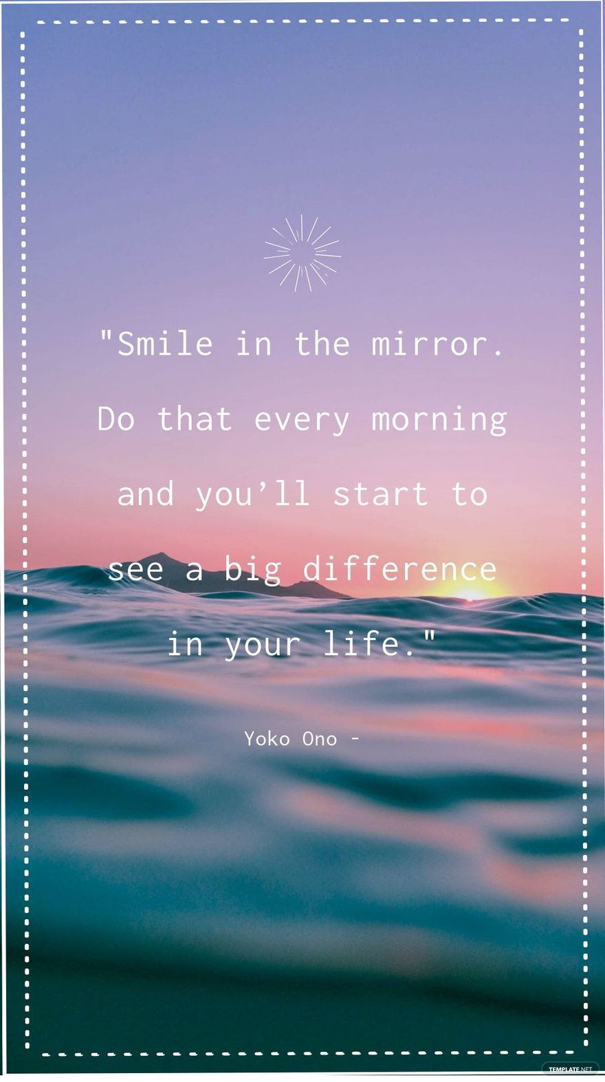 Yoko Ono - Smile in the mirror. Do that every morning and you’ll start to see a big difference in your life.