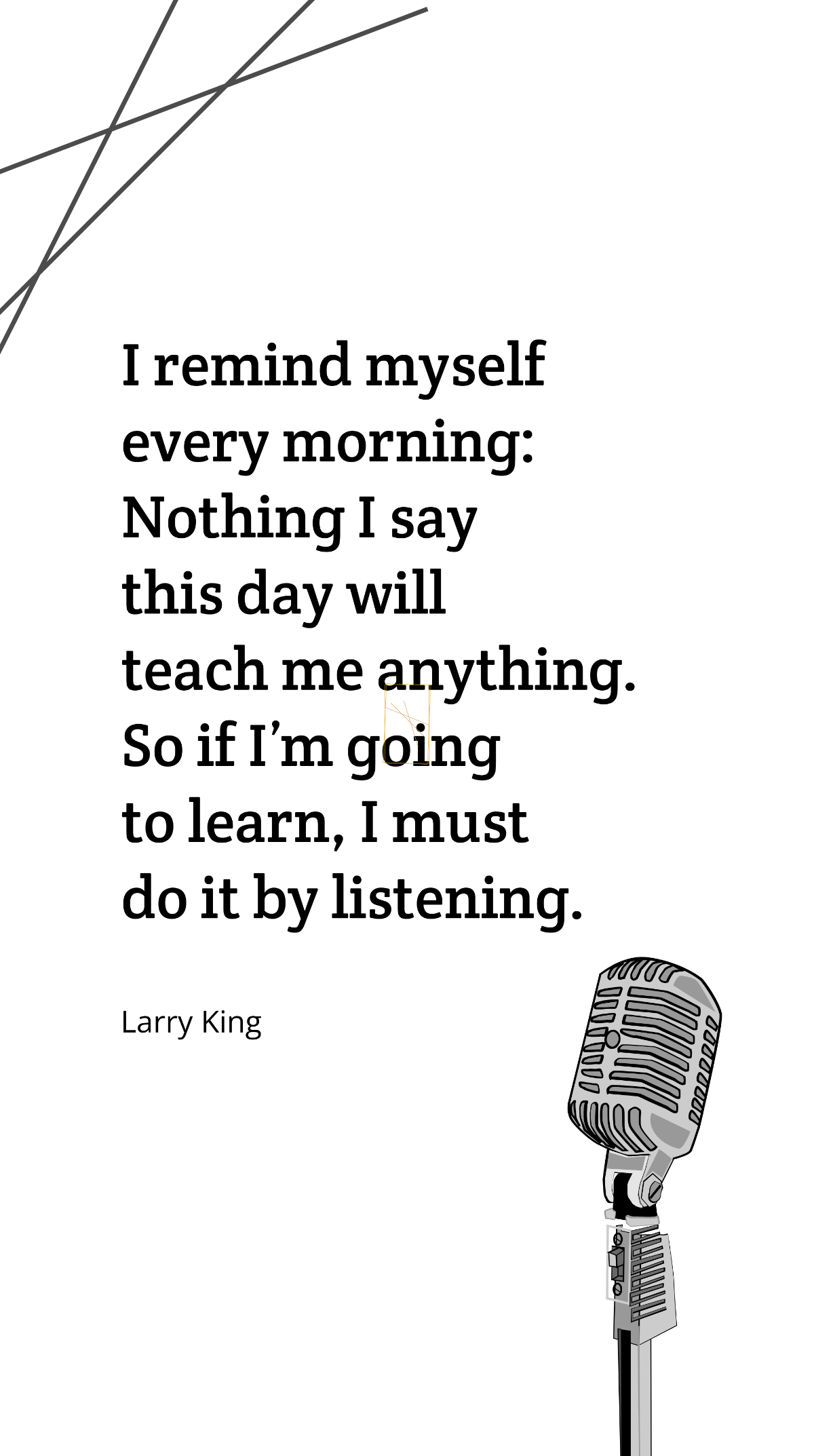 Larry King - I remind myself every morning: Nothing I say this day will teach me anything. So if I’m going to learn, I must do it by listening. Template