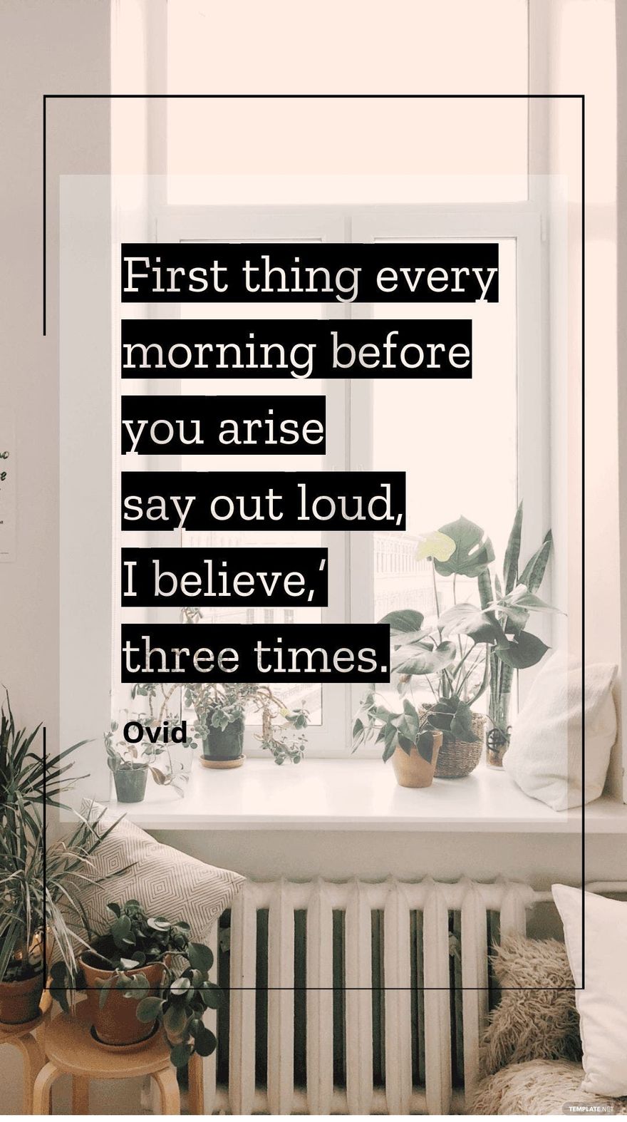 Ovid - First thing every morning before you arise say out loud, ‘I believe,’ three times.