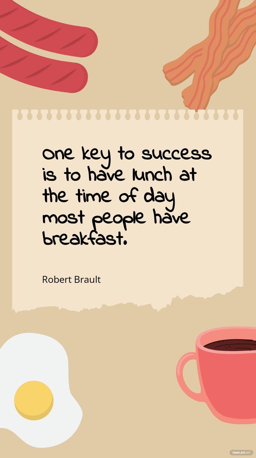 Robert Brault - One key to success is to have lunch at the time of day most people have breakfast.