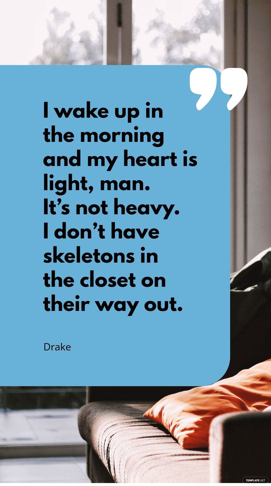 Drake - I wake up in the morning and my heart is light, man. It’s not heavy. I don’t have skeletons in the closet on their way out.