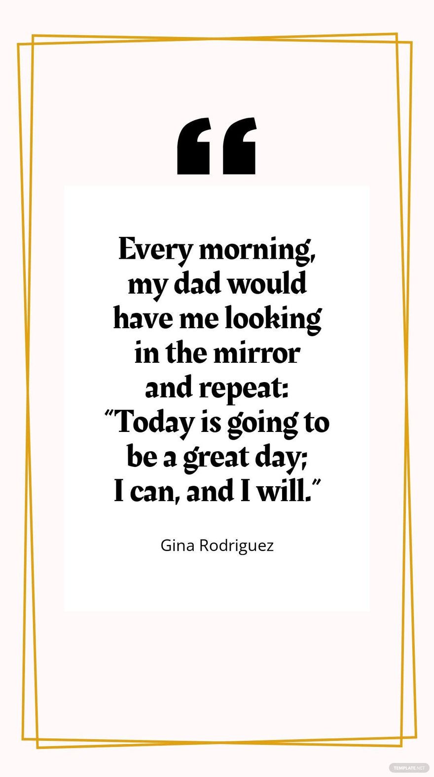 Gina Rodriguez - Every morning, my dad would have me looking in the mirror and repeat: “Today is going to be a great day; I can, and I will.”