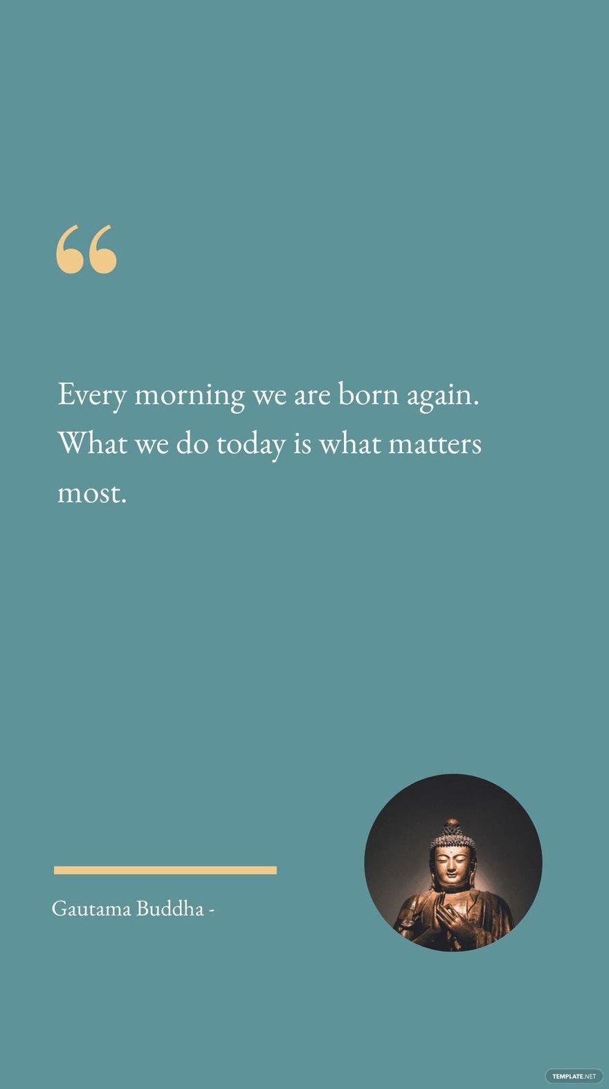Gautama Buddha - Every morning we are born again. What we do today is what matters most.
