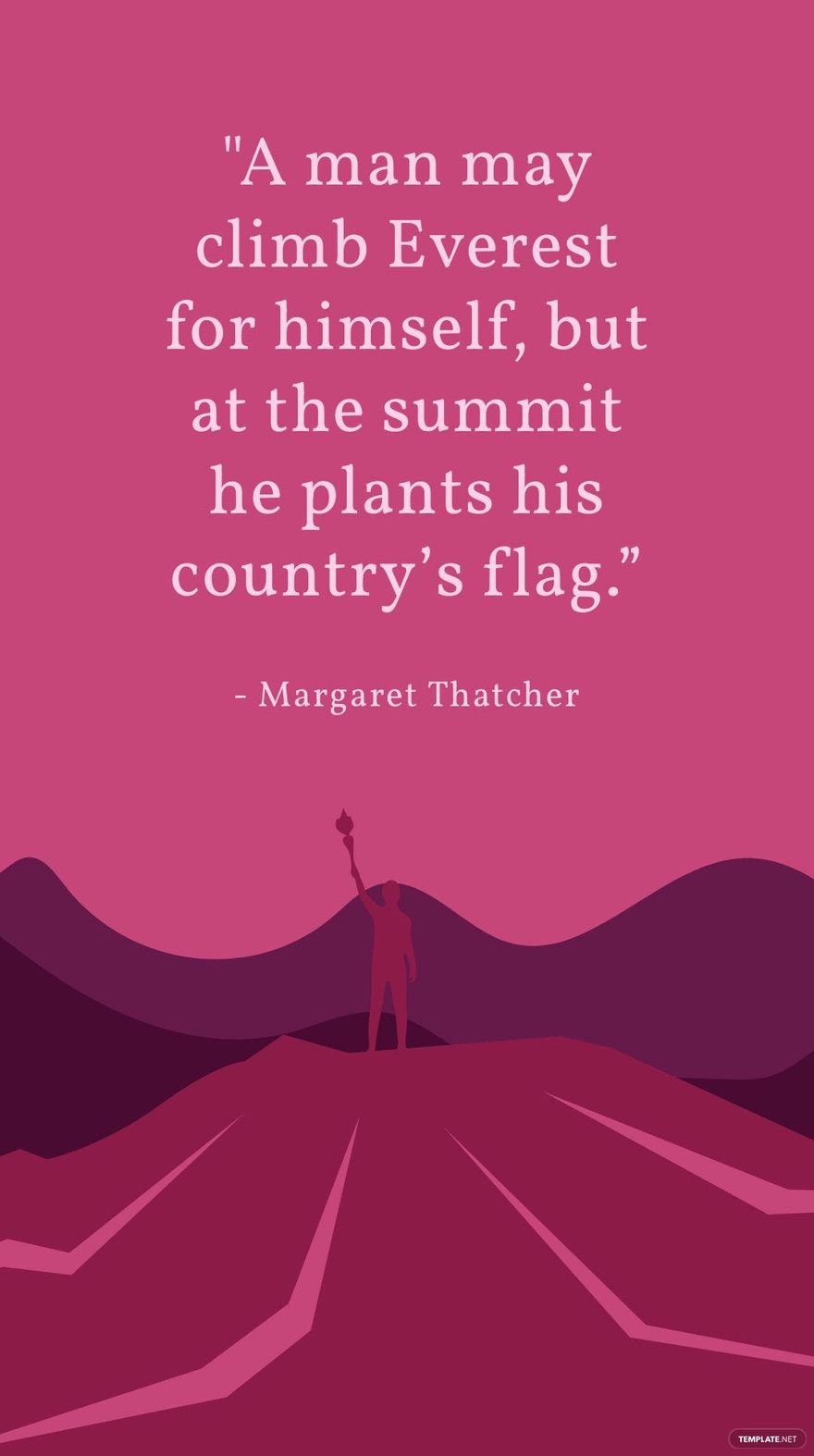 Margaret Thatcher - "A man may climb Everest for himself, but at the summit he plants his country’s flag.”