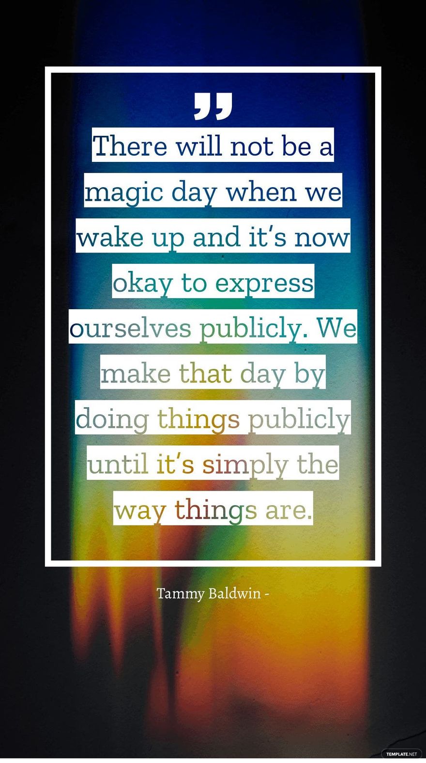 Tammy Baldwin - There will not be a magic day when we wake up and it’s now okay to express ourselves publicly. We make that day by doing things publicly until it’s simply the way things are.