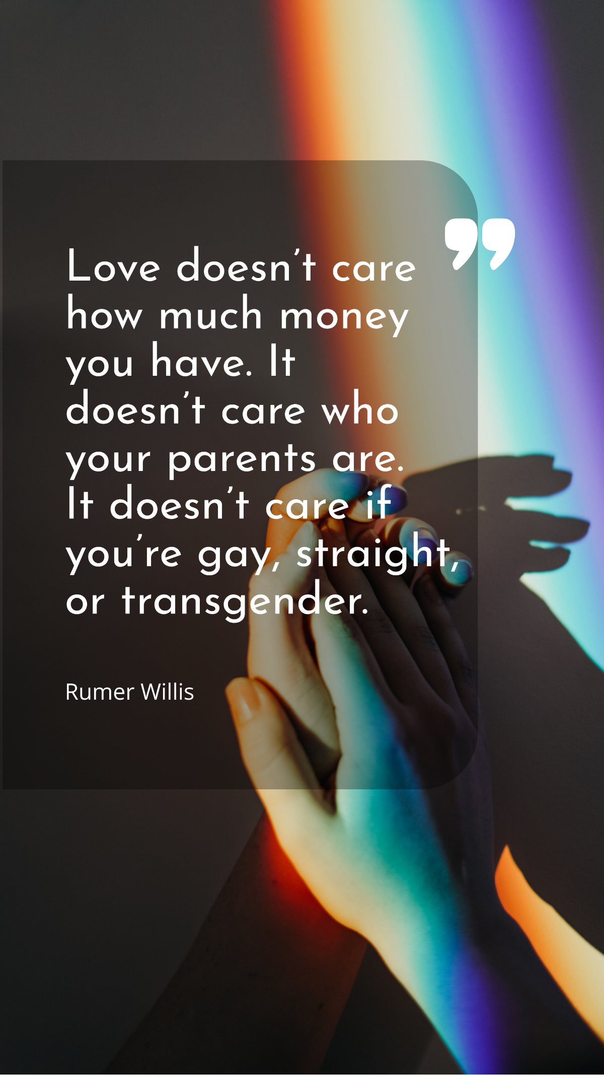 Rumer Willis - Love doesn’t care how much money you have. It doesn’t care who your parents are. It doesn’t care if you’re gay, straight, or transgender. Template