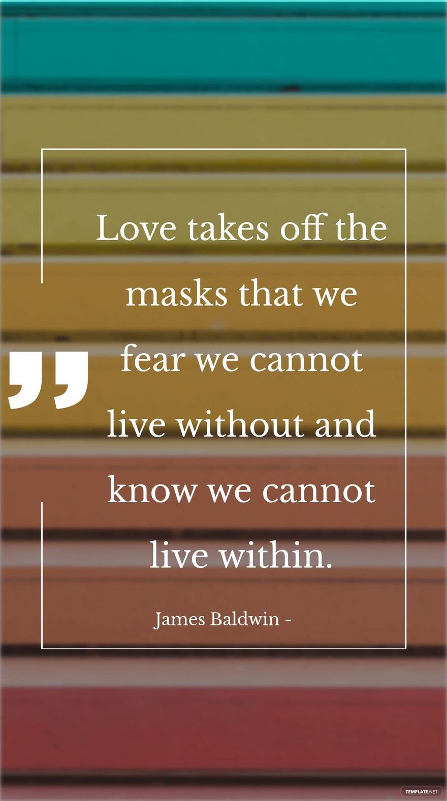 James Baldwin - Love takes off the masks that we fear we cannot live without and know we cannot live within.