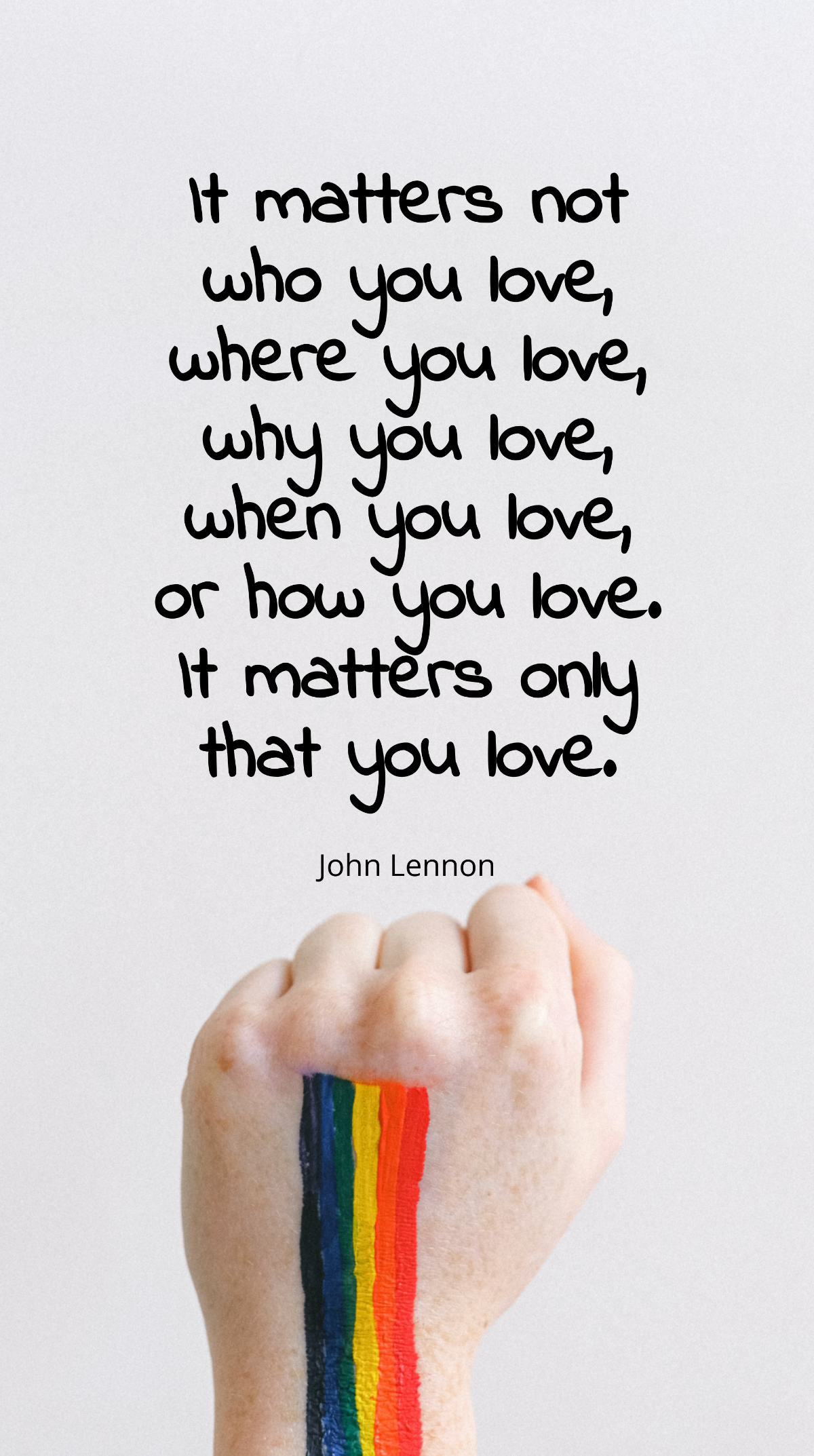 John Lennon - It matters not who you love, where you love, why you love, when you love, or how you love. It matters only that you love. Template