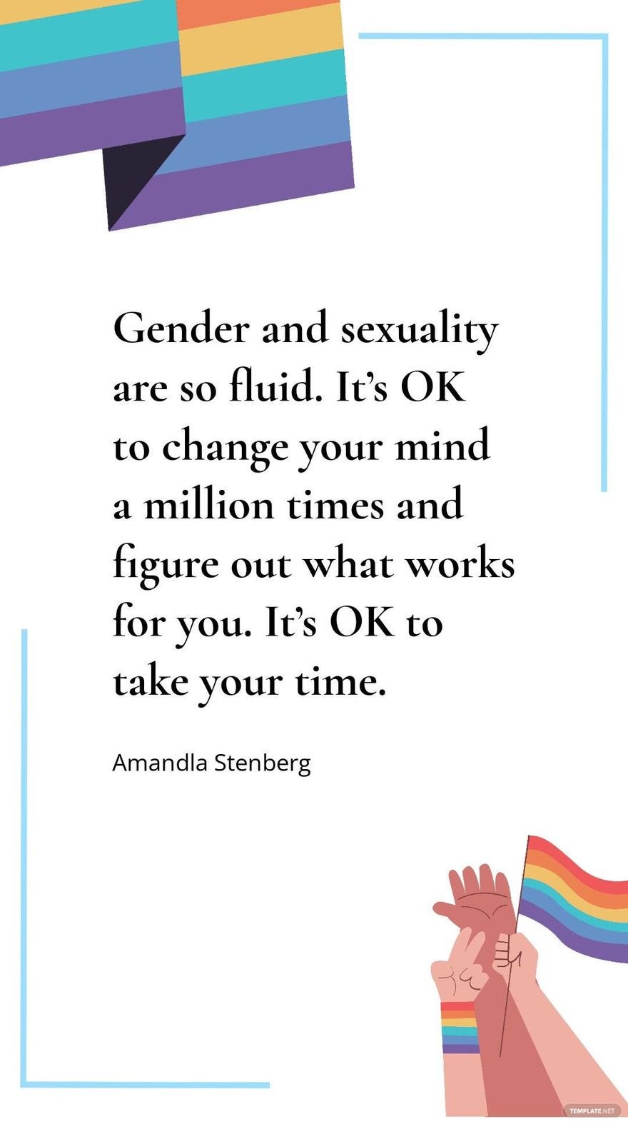 Amandla Stenberg - Gender and sexuality are so fluid. It’s OK to change your mind a million times and figure out what works for you. It’s OK to take your time.