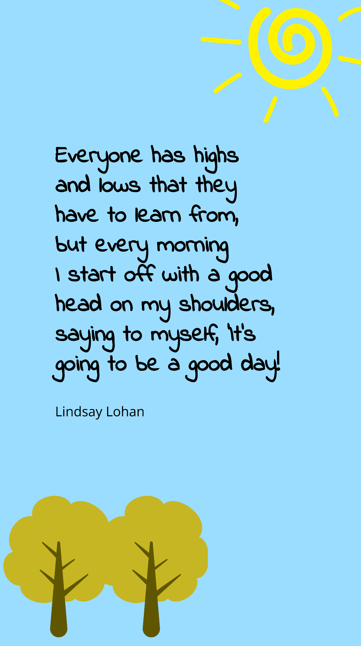 Lindsay Lohan - Everyone has highs and lows that they have to learn from, but every morning I start off with a good head on my shoulders, saying to myself, ‘It’s going to be a good day! Template