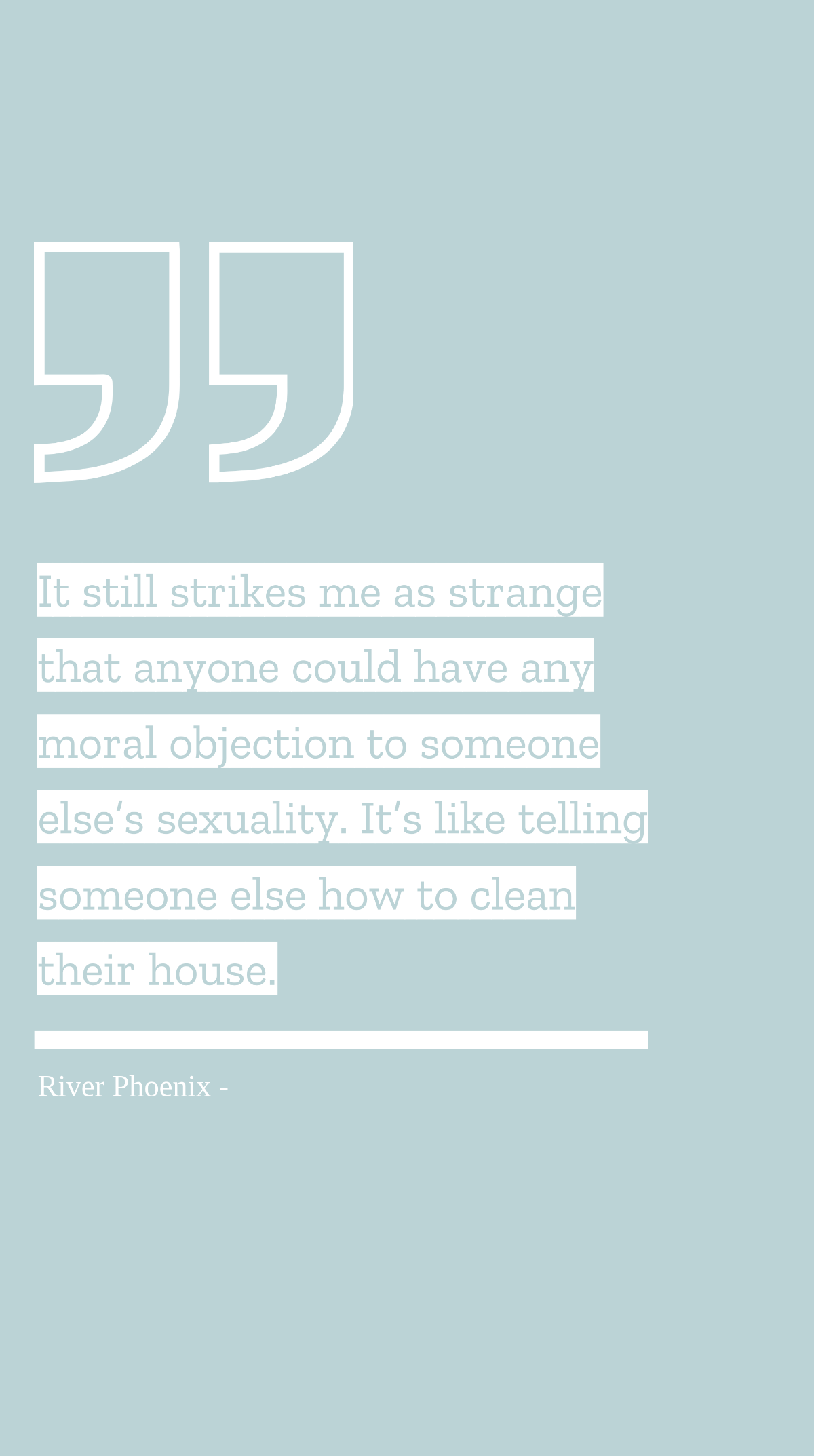 River Phoenix - It still strikes me as strange that anyone could have any moral objection to someone else’s sexuality. It’s like telling someone else how to clean their house. Template
