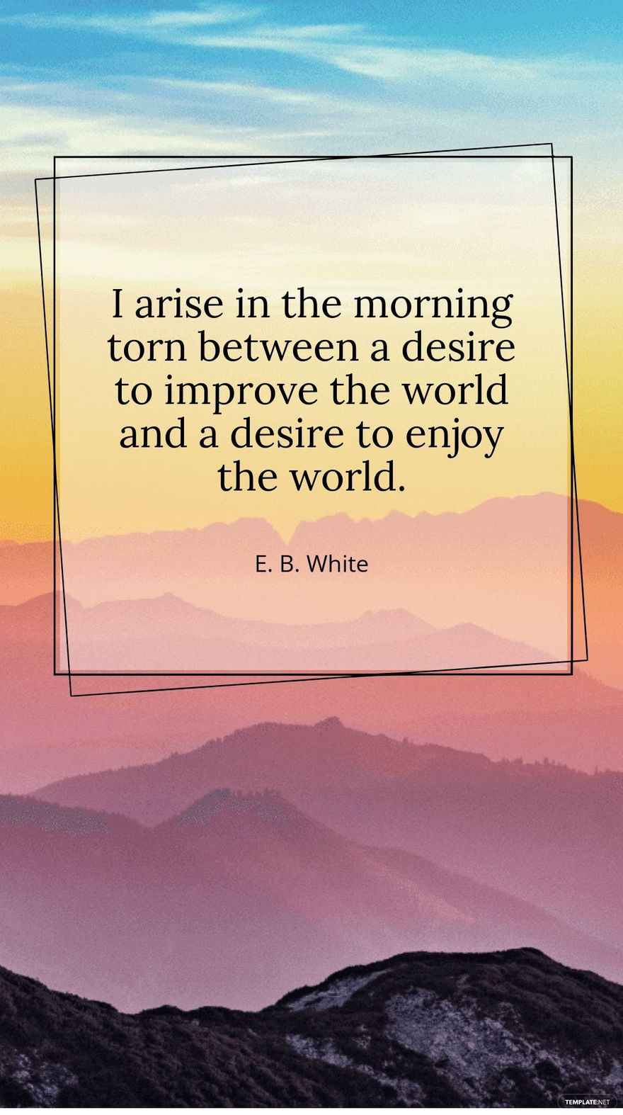 E. B. White - I arise in the morning torn between a desire to improve the world and a desire to enjoy the world.