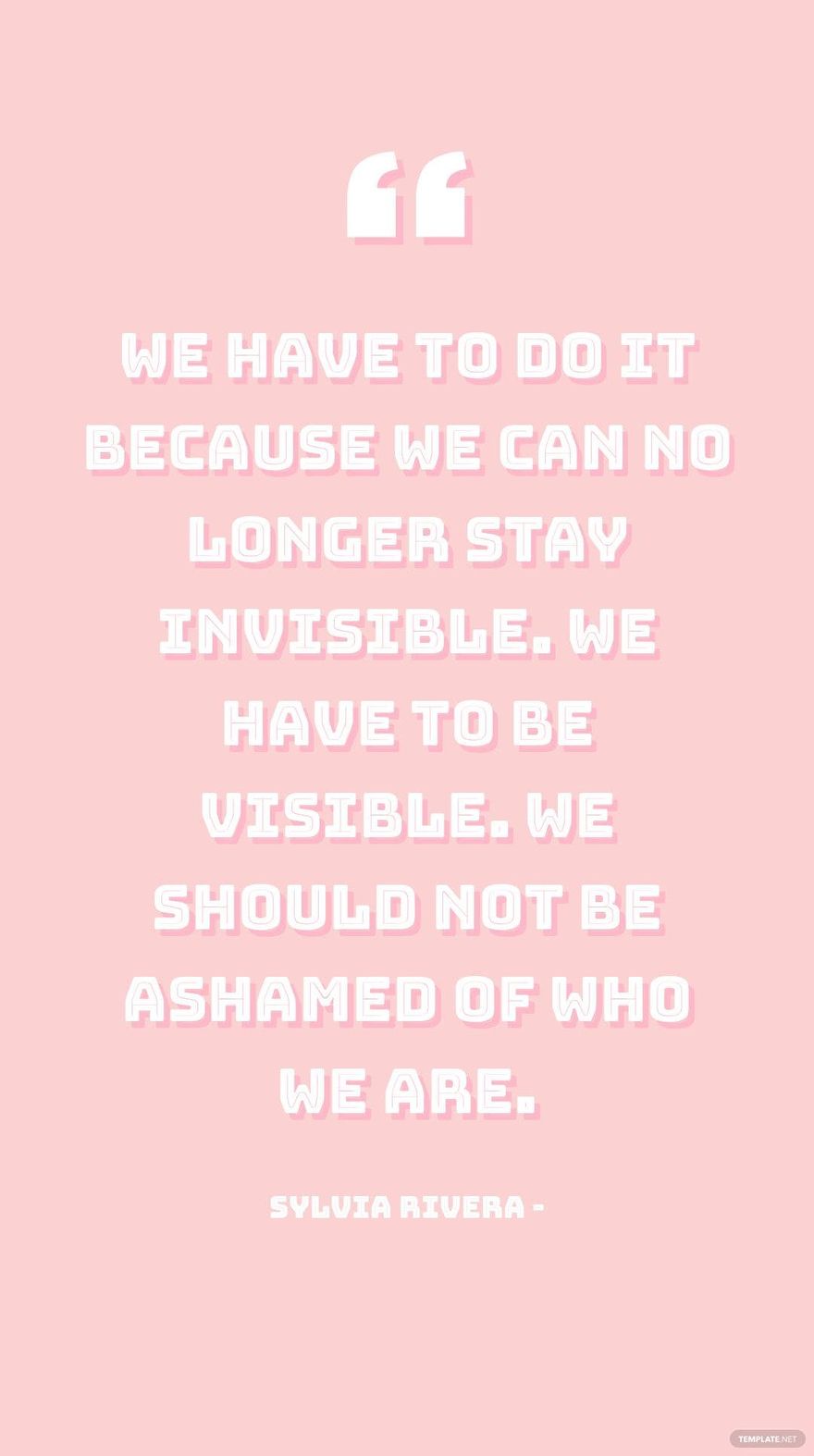 Sylvia Rivera - We have to do it because we can no longer stay invisible. We have to be visible. We should not be ashamed of who we are.