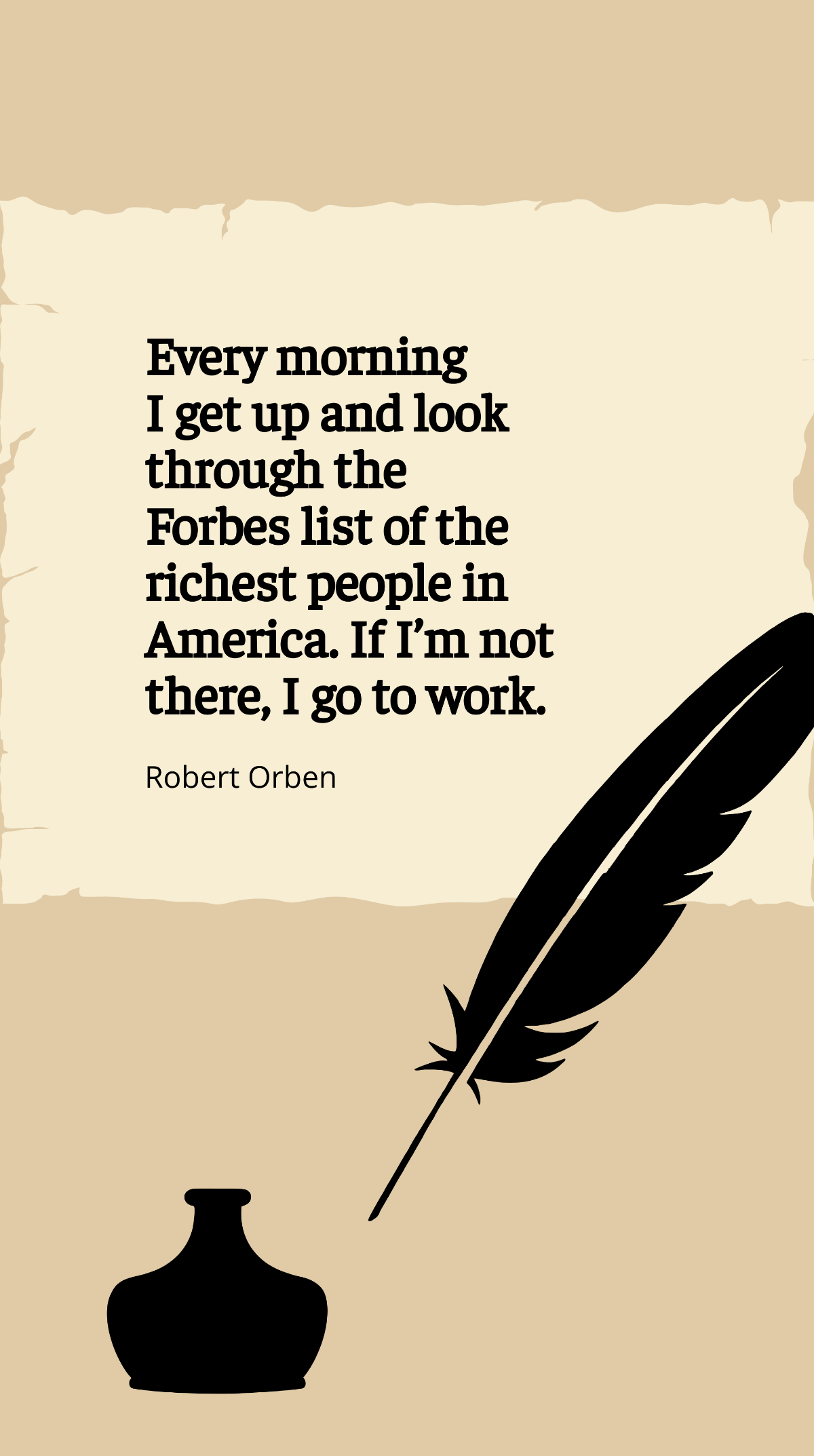 Robert Orben - Every morning I get up and look through the Forbes list of the richest people in America. If I’m not there, I go to work. Template