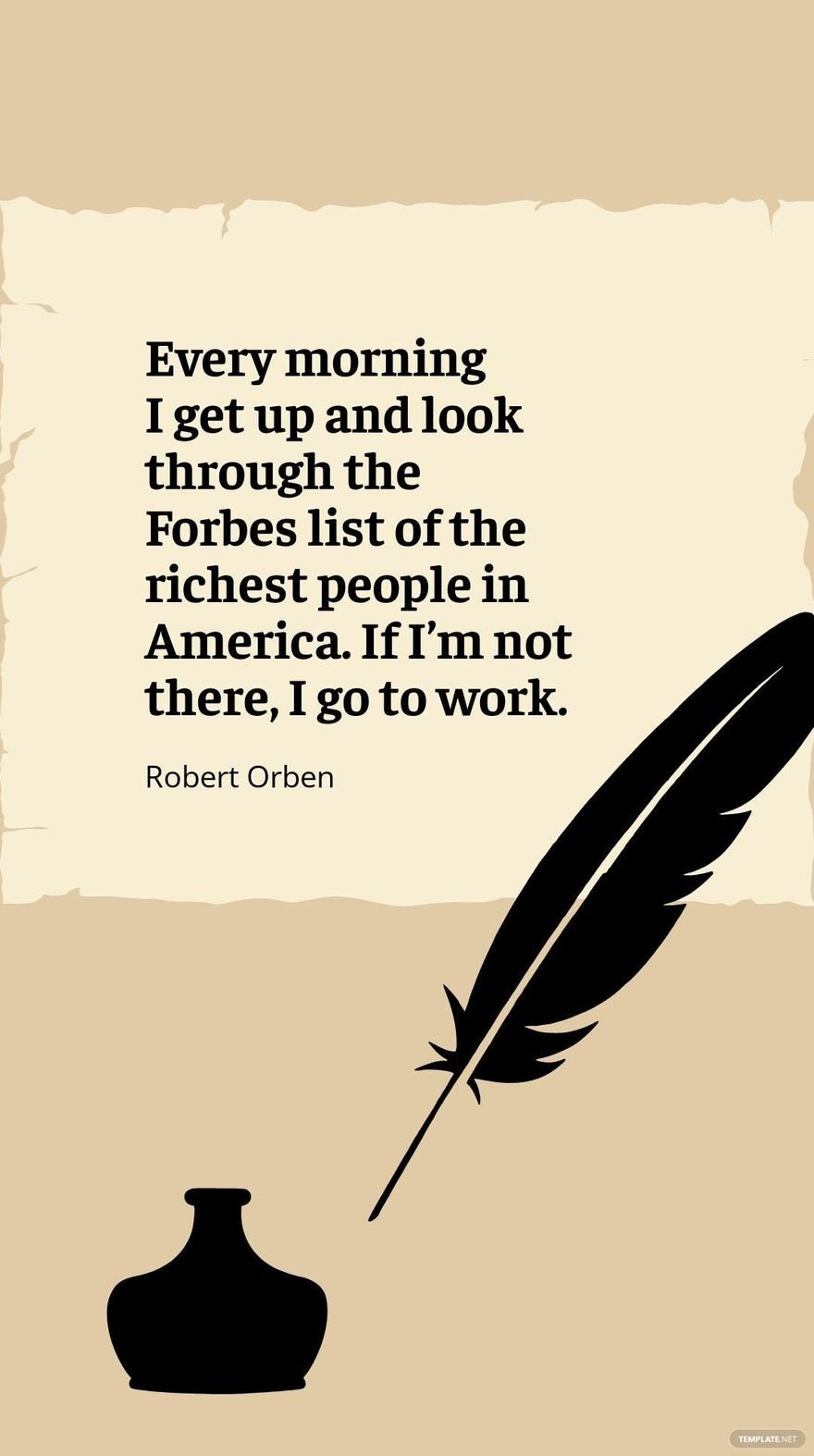 Robert Orben - Every morning I get up and look through the Forbes list of the richest people in America. If I’m not there, I go to work.