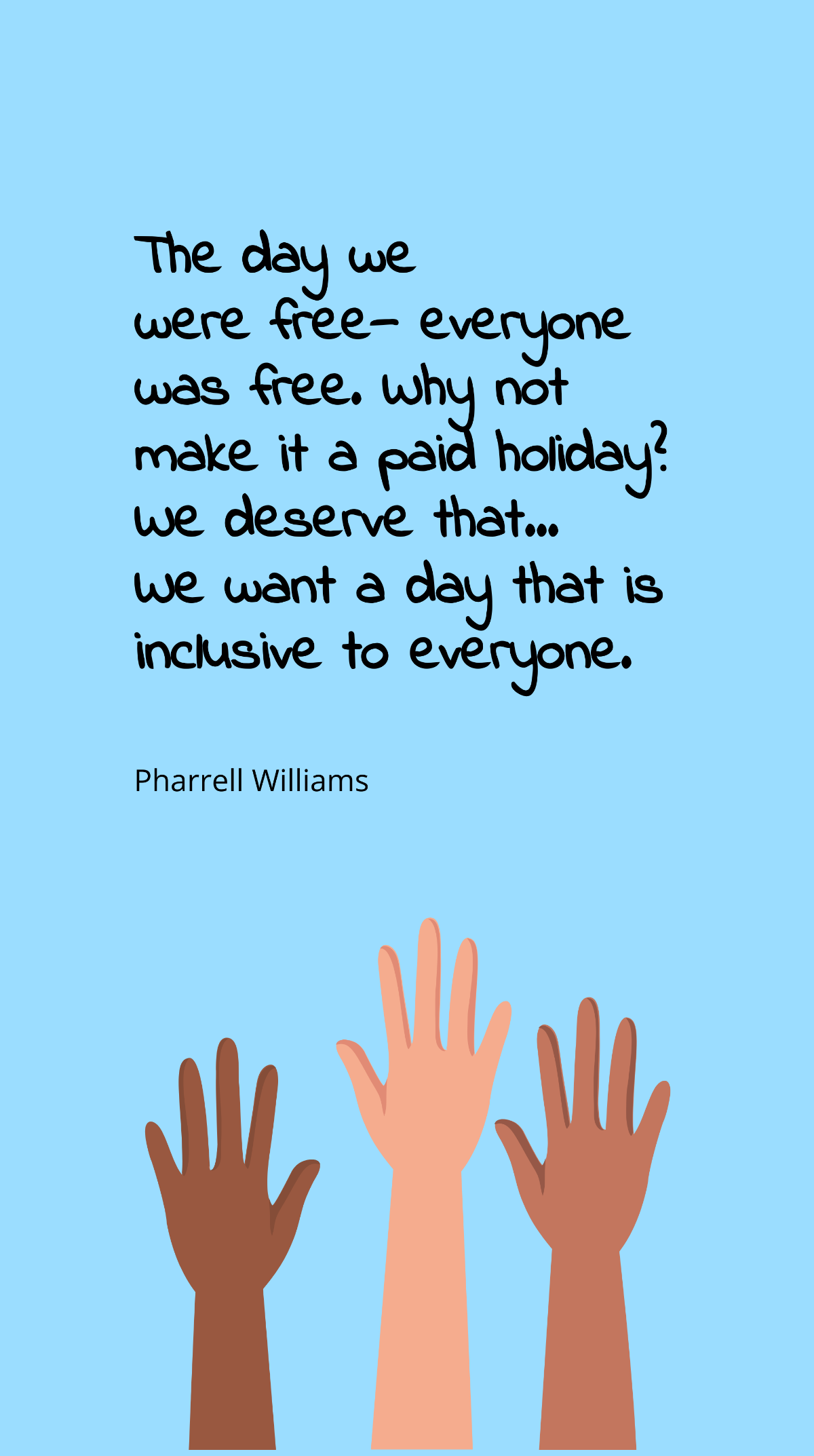 Pharrell Williams - The day we were free—everyone was free. Why not make it a paid holiday? We deserve that…We want a day that is inclusive to everyone. Template