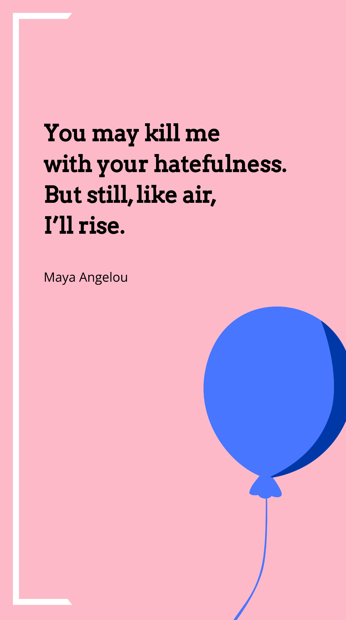 Maya Angelou - You may kill me with your hatefulness. But still, like air, I’ll rise. Template